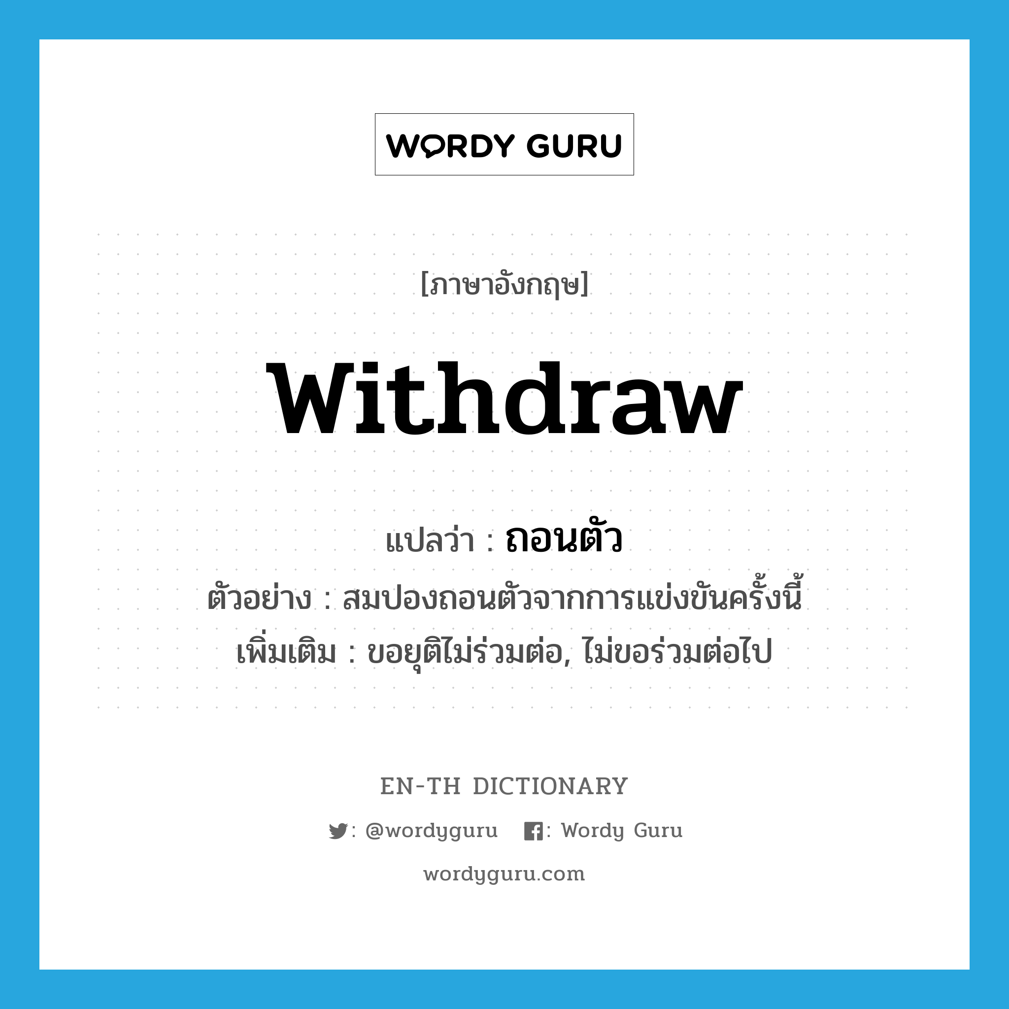 withdraw แปลว่า?, คำศัพท์ภาษาอังกฤษ withdraw แปลว่า ถอนตัว ประเภท V ตัวอย่าง สมปองถอนตัวจากการแข่งขันครั้งนี้ เพิ่มเติม ขอยุติไม่ร่วมต่อ, ไม่ขอร่วมต่อไป หมวด V