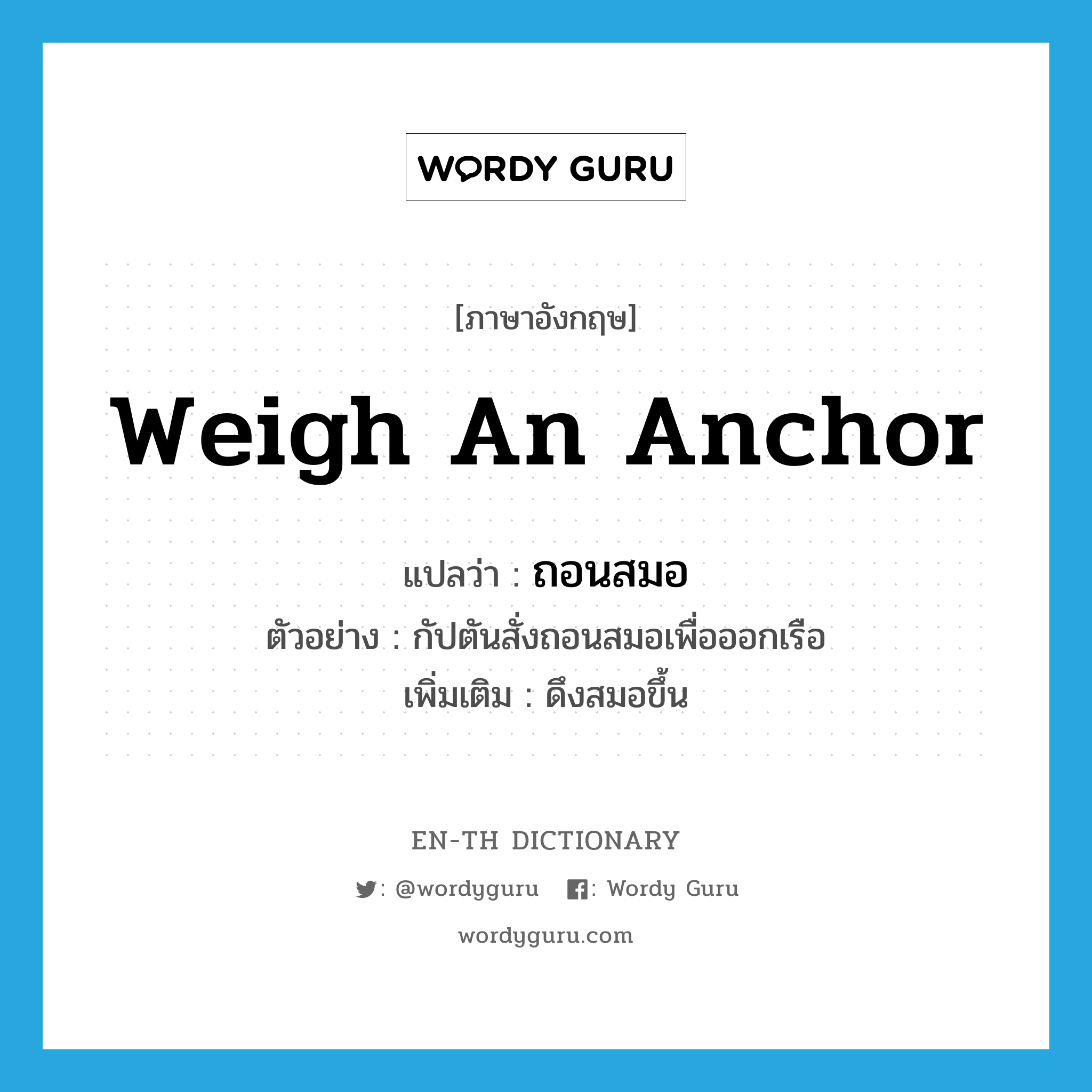 ถอนสมอ ภาษาอังกฤษ?, คำศัพท์ภาษาอังกฤษ ถอนสมอ แปลว่า weigh an anchor ประเภท V ตัวอย่าง กัปตันสั่งถอนสมอเพื่อออกเรือ เพิ่มเติม ดึงสมอขึ้น หมวด V