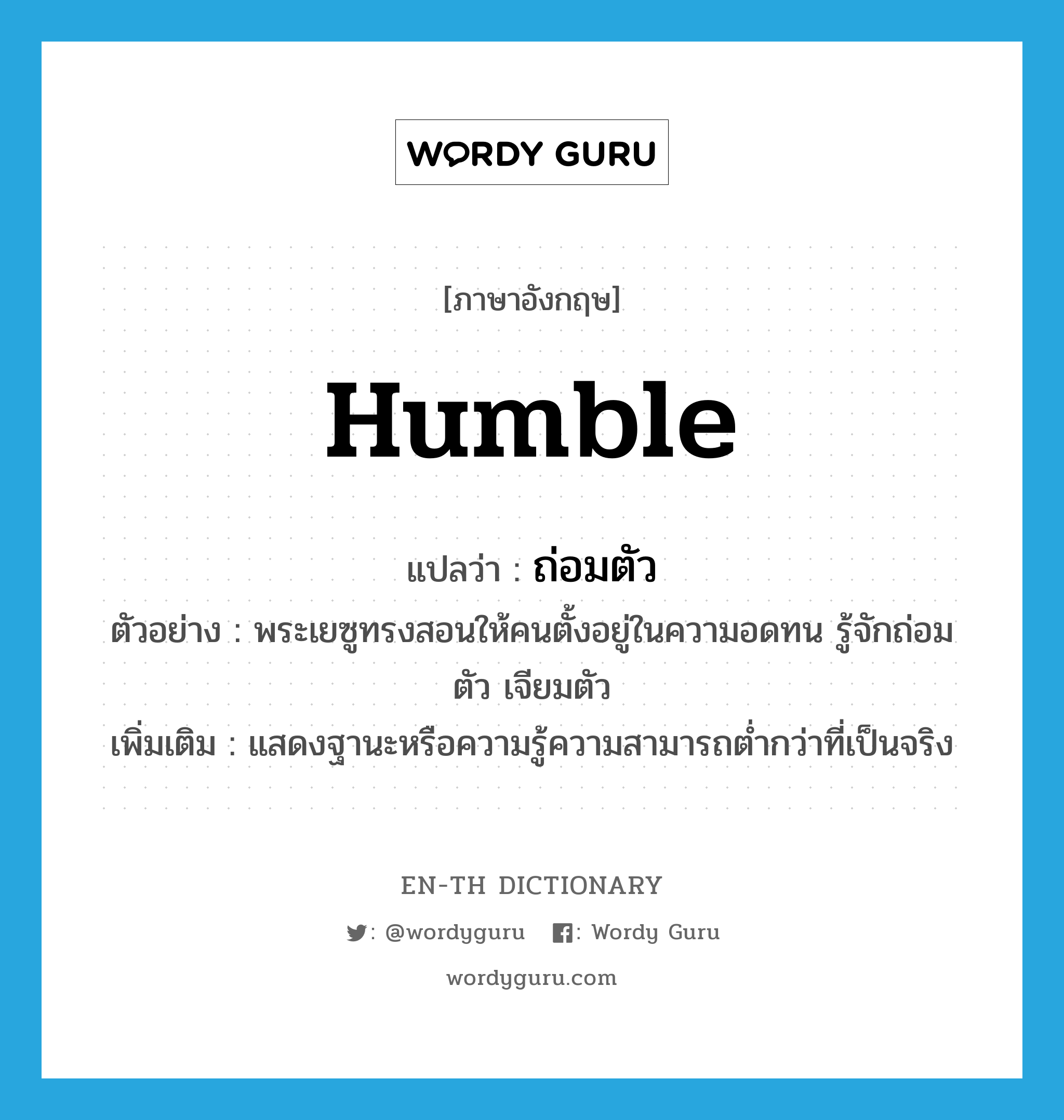 humble แปลว่า?, คำศัพท์ภาษาอังกฤษ humble แปลว่า ถ่อมตัว ประเภท V ตัวอย่าง พระเยซูทรงสอนให้คนตั้งอยู่ในความอดทน รู้จักถ่อมตัว เจียมตัว เพิ่มเติม แสดงฐานะหรือความรู้ความสามารถต่ำกว่าที่เป็นจริง หมวด V