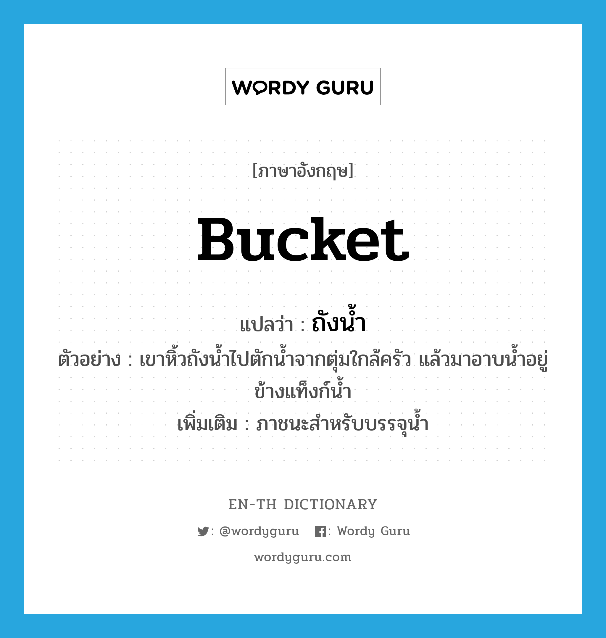 bucket แปลว่า?, คำศัพท์ภาษาอังกฤษ bucket แปลว่า ถังน้ำ ประเภท N ตัวอย่าง เขาหิ้วถังน้ำไปตักน้ำจากตุ่มใกล้ครัว แล้วมาอาบน้ำอยู่ข้างแท็งก์น้ำ เพิ่มเติม ภาชนะสำหรับบรรจุน้ำ หมวด N