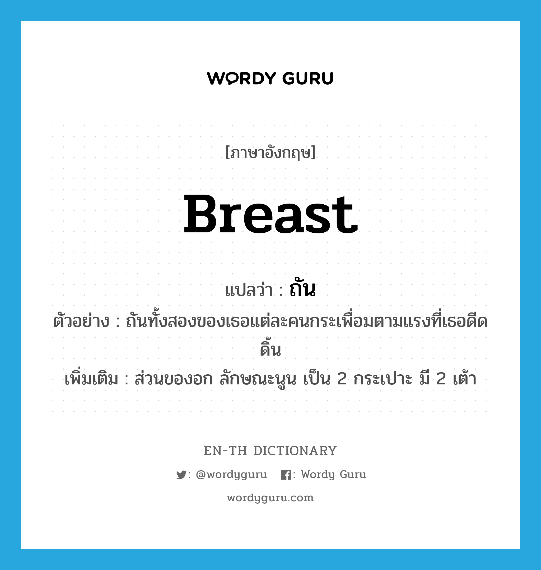 breast แปลว่า?, คำศัพท์ภาษาอังกฤษ breast แปลว่า ถัน ประเภท N ตัวอย่าง ถันทั้งสองของเธอแต่ละคนกระเพื่อมตามแรงที่เธอดีดดิ้น เพิ่มเติม ส่วนของอก ลักษณะนูน เป็น 2 กระเปาะ มี 2 เต้า หมวด N