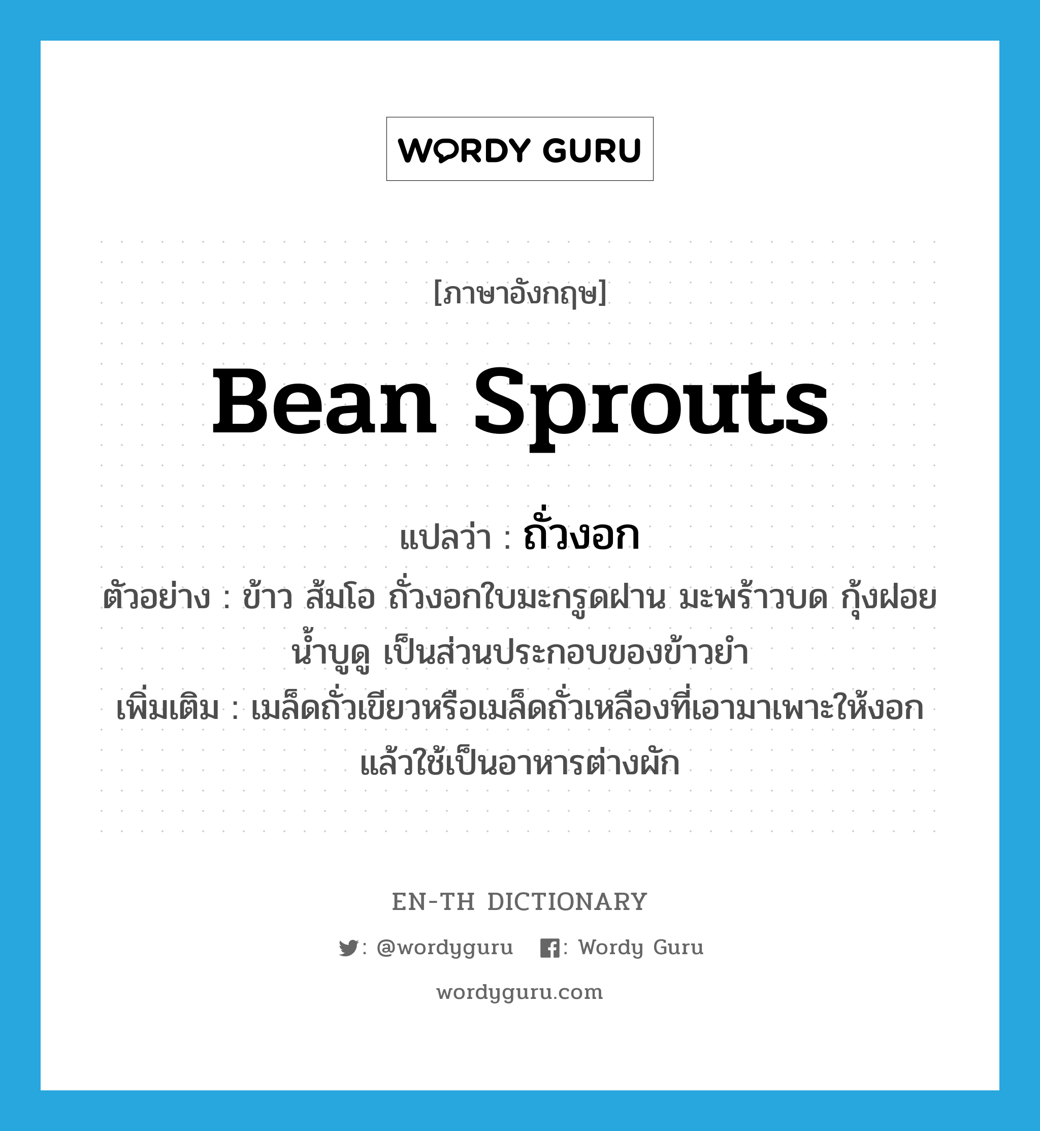 bean sprouts แปลว่า?, คำศัพท์ภาษาอังกฤษ bean sprouts แปลว่า ถั่วงอก ประเภท N ตัวอย่าง ข้าว ส้มโอ ถั่วงอกใบมะกรูดฝาน มะพร้าวบด กุ้งฝอย น้ำบูดู เป็นส่วนประกอบของข้าวยำ เพิ่มเติม เมล็ดถั่วเขียวหรือเมล็ดถั่วเหลืองที่เอามาเพาะให้งอก แล้วใช้เป็นอาหารต่างผัก หมวด N