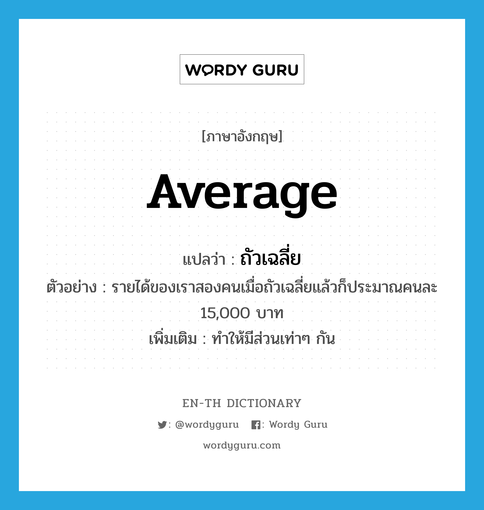 average แปลว่า?, คำศัพท์ภาษาอังกฤษ average แปลว่า ถัวเฉลี่ย ประเภท V ตัวอย่าง รายได้ของเราสองคนเมื่อถัวเฉลี่ยแล้วก็ประมาณคนละ 15,000 บาท เพิ่มเติม ทำให้มีส่วนเท่าๆ กัน หมวด V