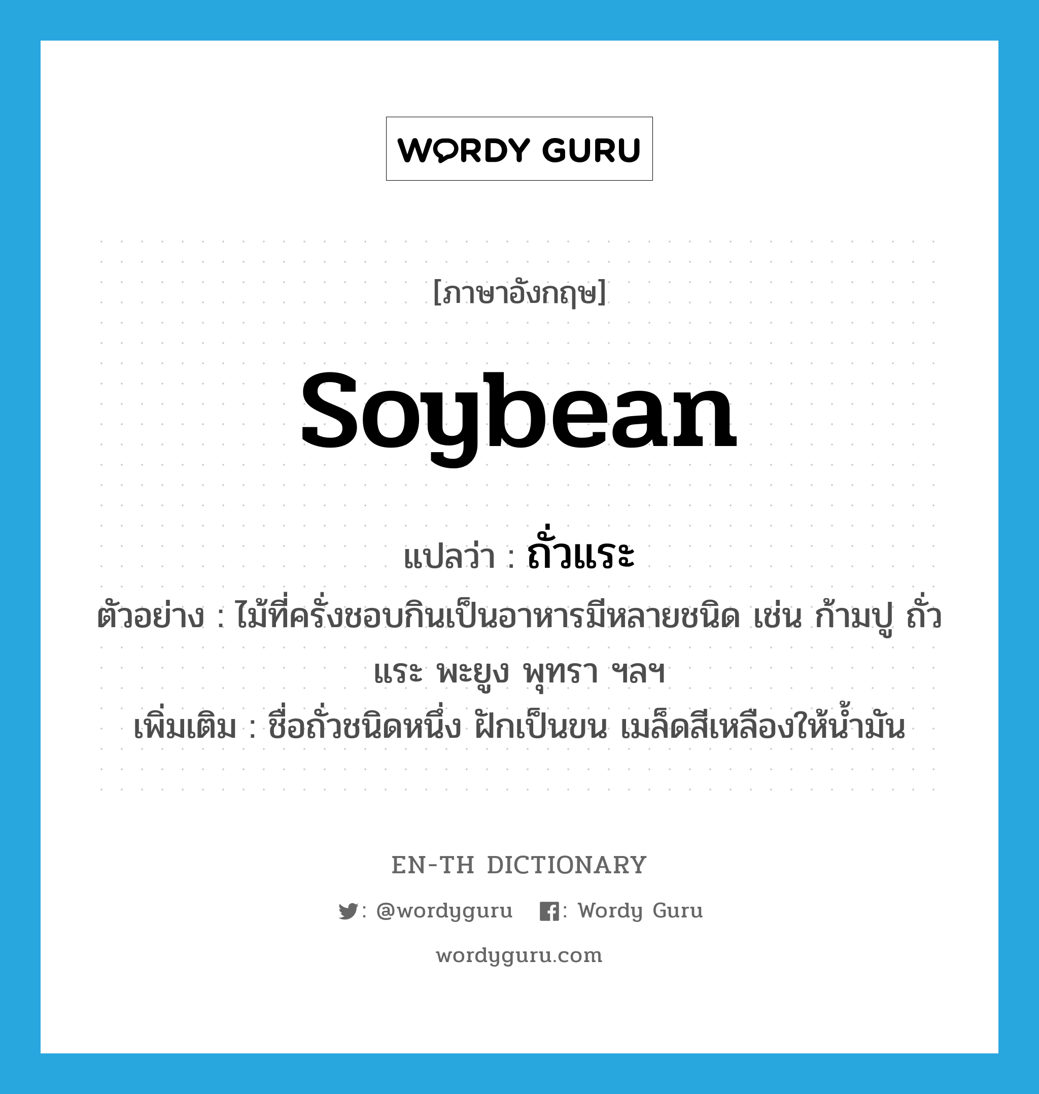 soybean แปลว่า?, คำศัพท์ภาษาอังกฤษ soybean แปลว่า ถั่วแระ ประเภท N ตัวอย่าง ไม้ที่ครั่งชอบกินเป็นอาหารมีหลายชนิด เช่น ก้ามปู ถั่วแระ พะยูง พุทรา ฯลฯ เพิ่มเติม ชื่อถั่วชนิดหนึ่ง ฝักเป็นขน เมล็ดสีเหลืองให้น้ำมัน หมวด N