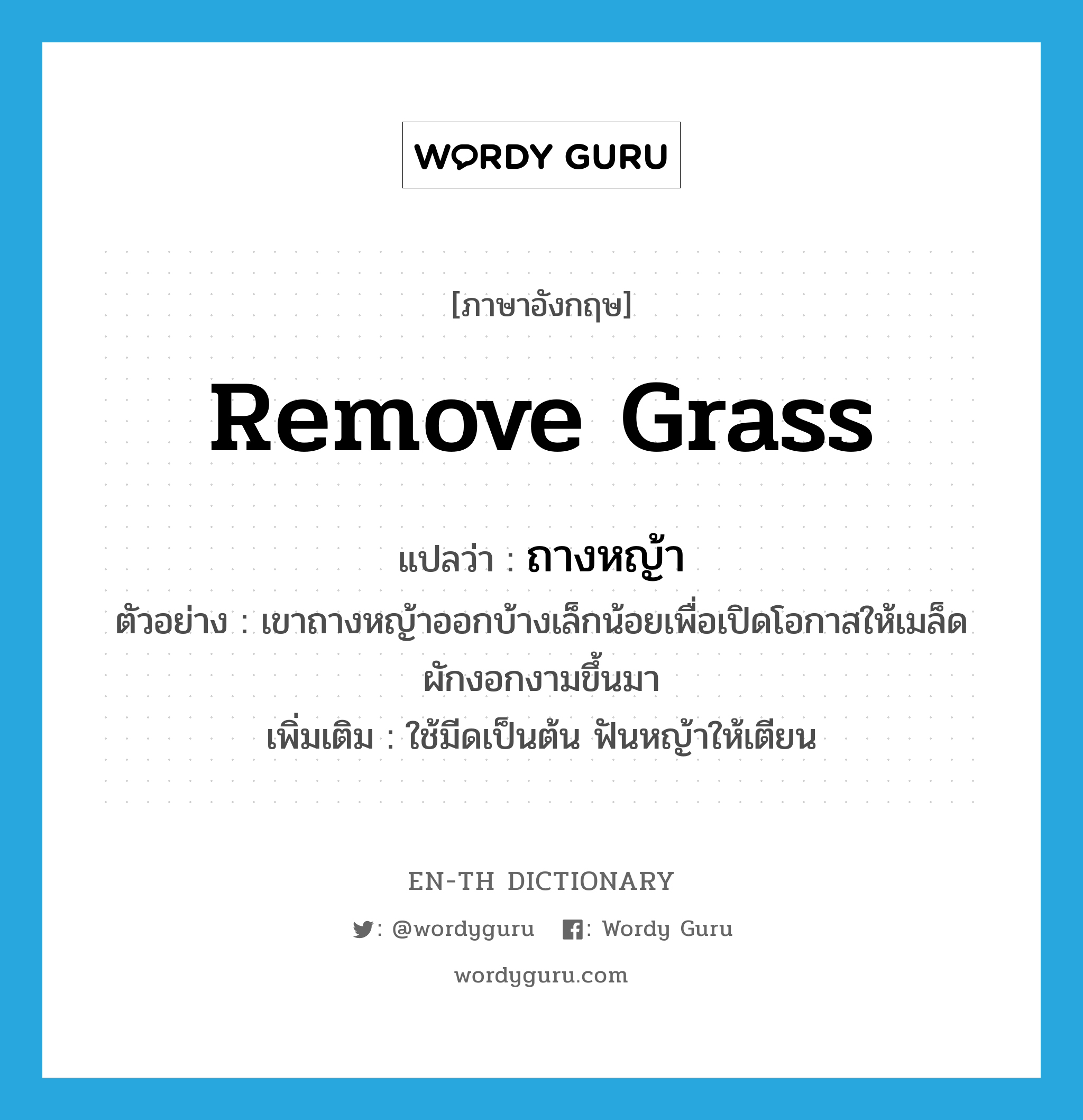 remove grass แปลว่า?, คำศัพท์ภาษาอังกฤษ remove grass แปลว่า ถางหญ้า ประเภท V ตัวอย่าง เขาถางหญ้าออกบ้างเล็กน้อยเพื่อเปิดโอกาสให้เมล็ดผักงอกงามขึ้นมา เพิ่มเติม ใช้มีดเป็นต้น ฟันหญ้าให้เตียน หมวด V