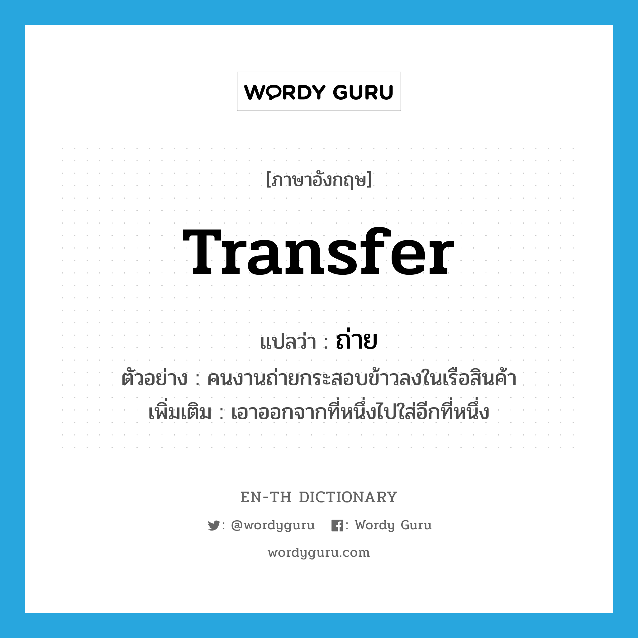 transfer แปลว่า?, คำศัพท์ภาษาอังกฤษ transfer แปลว่า ถ่าย ประเภท V ตัวอย่าง คนงานถ่ายกระสอบข้าวลงในเรือสินค้า เพิ่มเติม เอาออกจากที่หนึ่งไปใส่อีกที่หนึ่ง หมวด V
