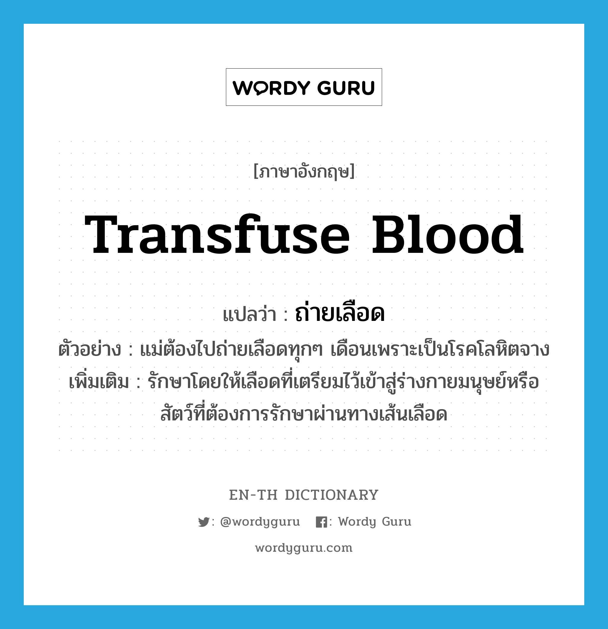 transfuse blood แปลว่า?, คำศัพท์ภาษาอังกฤษ transfuse blood แปลว่า ถ่ายเลือด ประเภท V ตัวอย่าง แม่ต้องไปถ่ายเลือดทุกๆ เดือนเพราะเป็นโรคโลหิตจาง เพิ่มเติม รักษาโดยให้เลือดที่เตรียมไว้เข้าสู่ร่างกายมนุษย์หรือสัตว์ที่ต้องการรักษาผ่านทางเส้นเลือด หมวด V