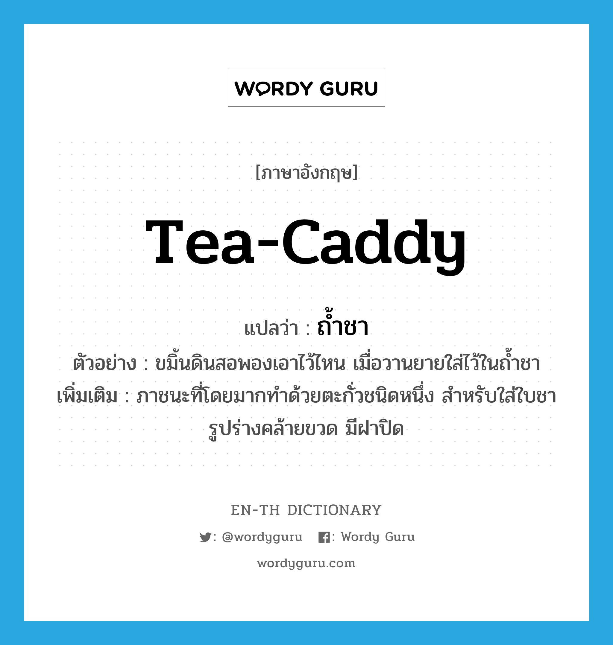 tea-caddy แปลว่า?, คำศัพท์ภาษาอังกฤษ tea-caddy แปลว่า ถ้ำชา ประเภท N ตัวอย่าง ขมิ้นดินสอพองเอาไว้ไหน เมื่อวานยายใส่ไว้ในถ้ำชา เพิ่มเติม ภาชนะที่โดยมากทำด้วยตะกั่วชนิดหนึ่ง สำหรับใส่ใบชา รูปร่างคล้ายขวด มีฝาปิด หมวด N