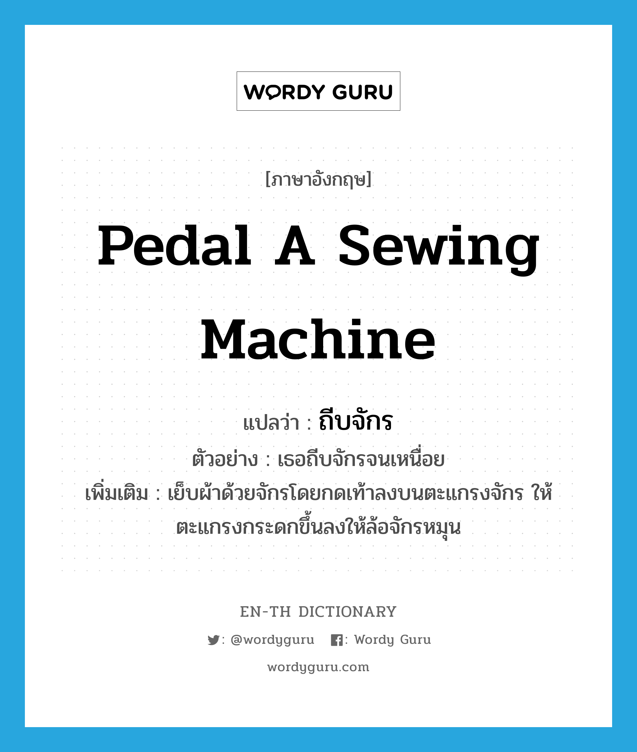 pedal a sewing machine แปลว่า?, คำศัพท์ภาษาอังกฤษ pedal a sewing machine แปลว่า ถีบจักร ประเภท V ตัวอย่าง เธอถีบจักรจนเหนื่อย เพิ่มเติม เย็บผ้าด้วยจักรโดยกดเท้าลงบนตะแกรงจักร ให้ตะแกรงกระดกขึ้นลงให้ล้อจักรหมุน หมวด V