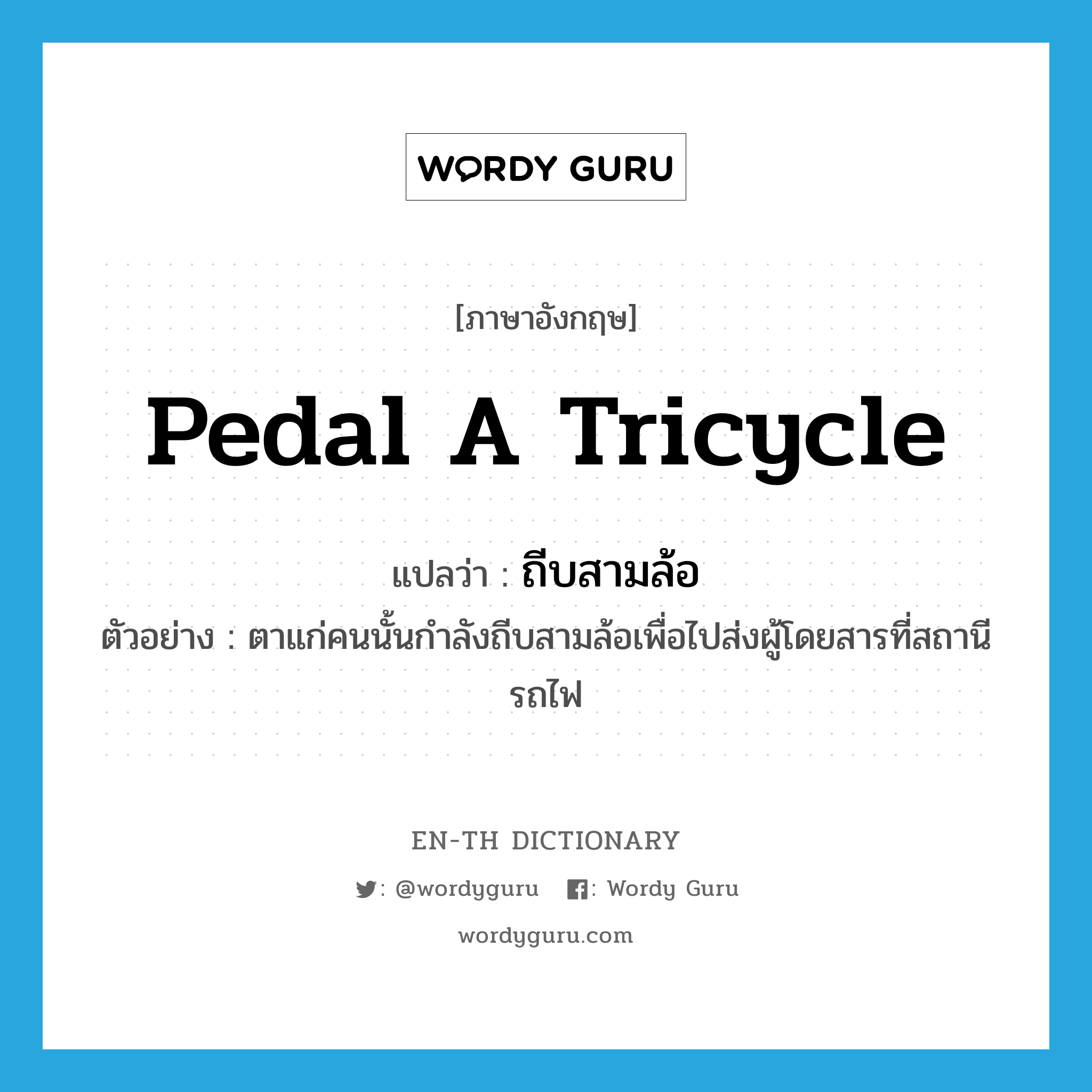 pedal a tricycle แปลว่า?, คำศัพท์ภาษาอังกฤษ pedal a tricycle แปลว่า ถีบสามล้อ ประเภท V ตัวอย่าง ตาแก่คนนั้นกำลังถีบสามล้อเพื่อไปส่งผู้โดยสารที่สถานีรถไฟ หมวด V