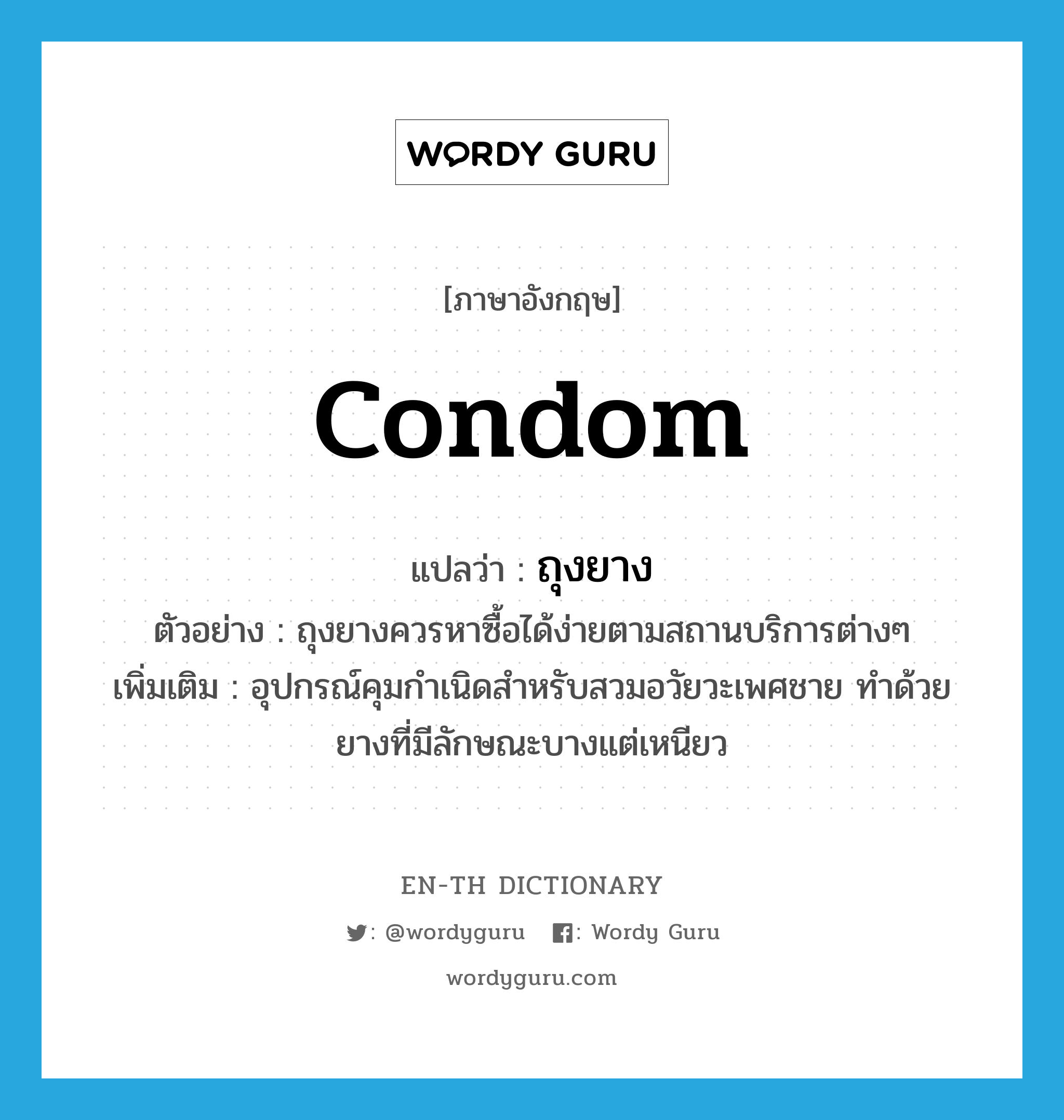 ถุงยาง ภาษาอังกฤษ?, คำศัพท์ภาษาอังกฤษ ถุงยาง แปลว่า condom ประเภท N ตัวอย่าง ถุงยางควรหาซื้อได้ง่ายตามสถานบริการต่างๆ เพิ่มเติม อุปกรณ์คุมกำเนิดสำหรับสวมอวัยวะเพศชาย ทำด้วยยางที่มีลักษณะบางแต่เหนียว หมวด N