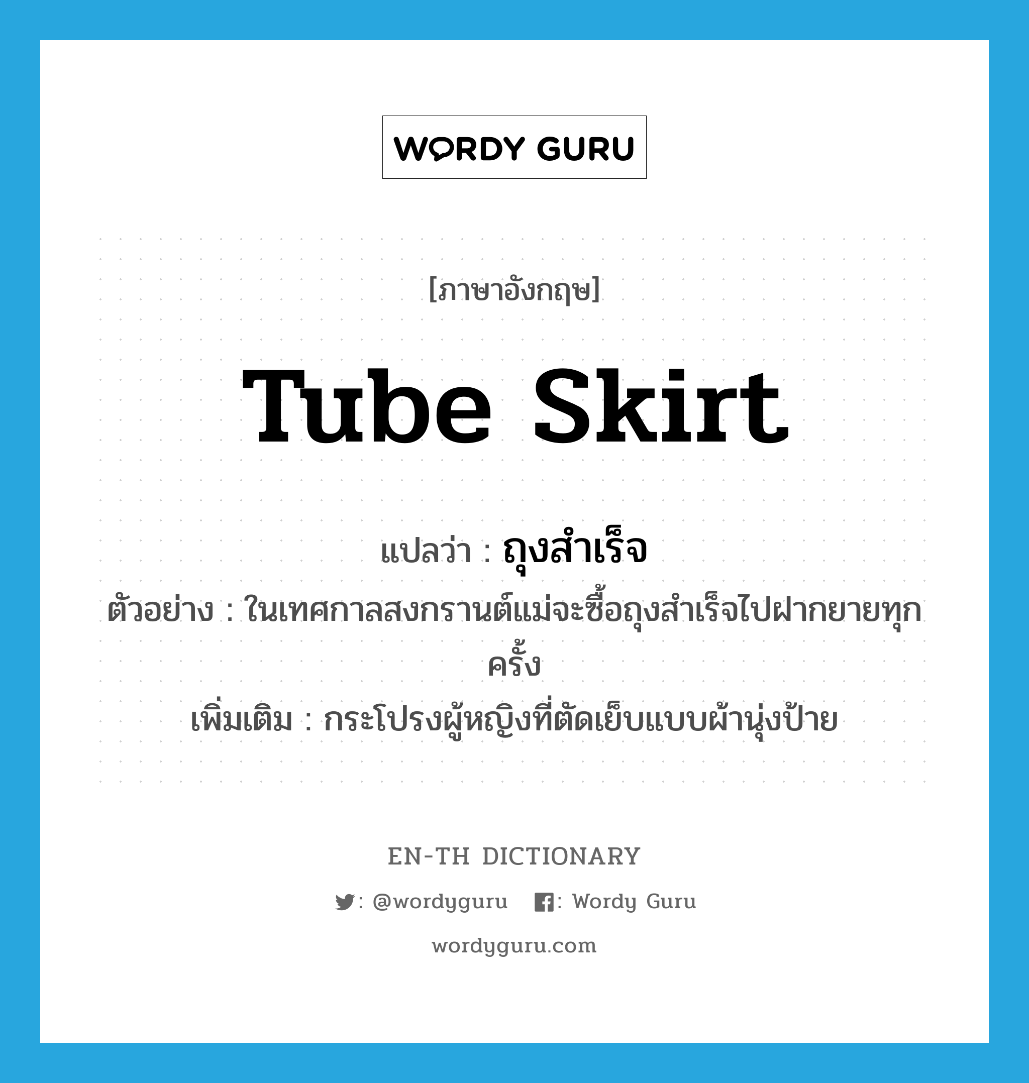 tube skirt แปลว่า?, คำศัพท์ภาษาอังกฤษ tube skirt แปลว่า ถุงสำเร็จ ประเภท N ตัวอย่าง ในเทศกาลสงกรานต์แม่จะซื้อถุงสำเร็จไปฝากยายทุกครั้ง เพิ่มเติม กระโปรงผู้หญิงที่ตัดเย็บแบบผ้านุ่งป้าย หมวด N
