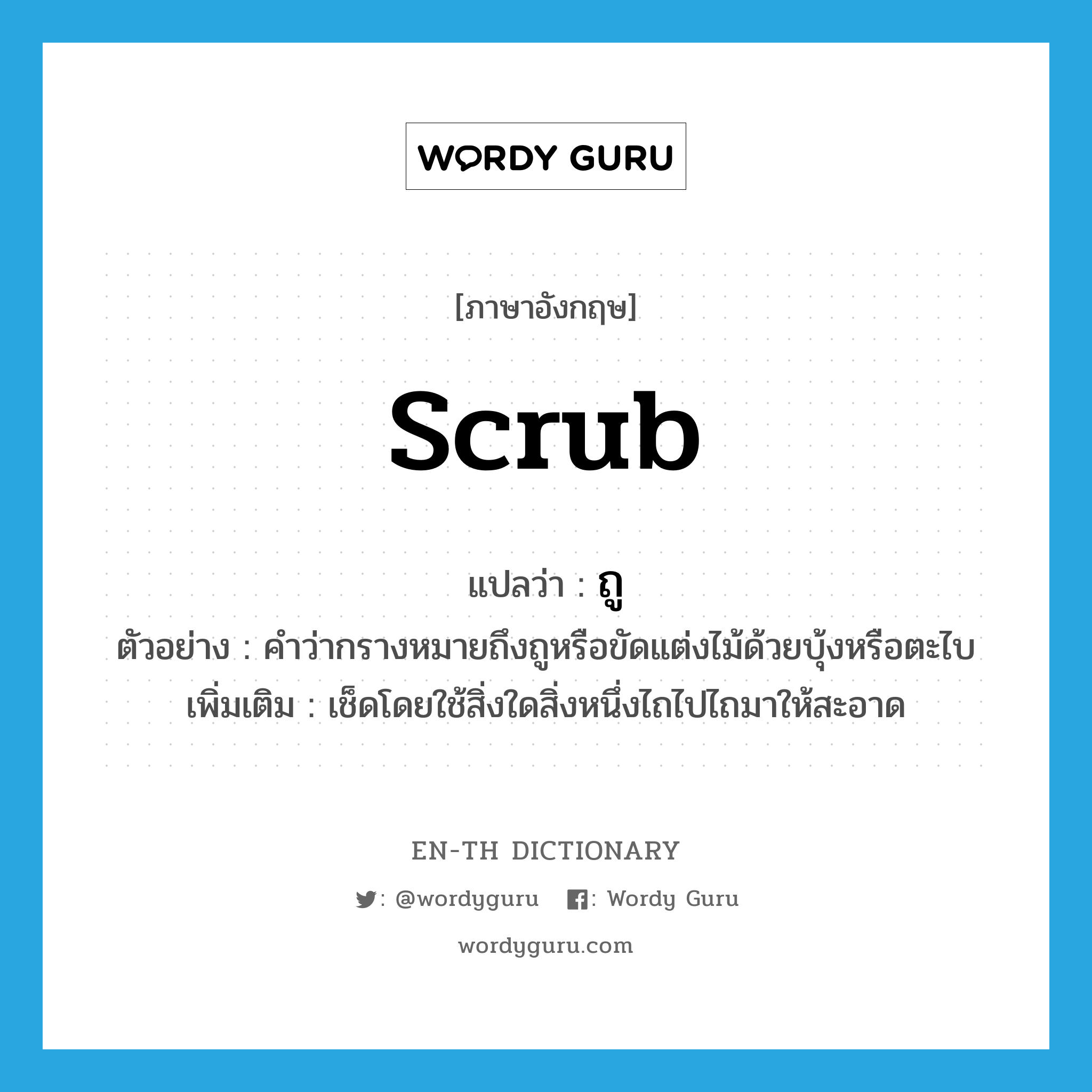 scrub แปลว่า?, คำศัพท์ภาษาอังกฤษ scrub แปลว่า ถู ประเภท V ตัวอย่าง คำว่ากรางหมายถึงถูหรือขัดแต่งไม้ด้วยบุ้งหรือตะไบ เพิ่มเติม เช็ดโดยใช้สิ่งใดสิ่งหนึ่งไถไปไถมาให้สะอาด หมวด V