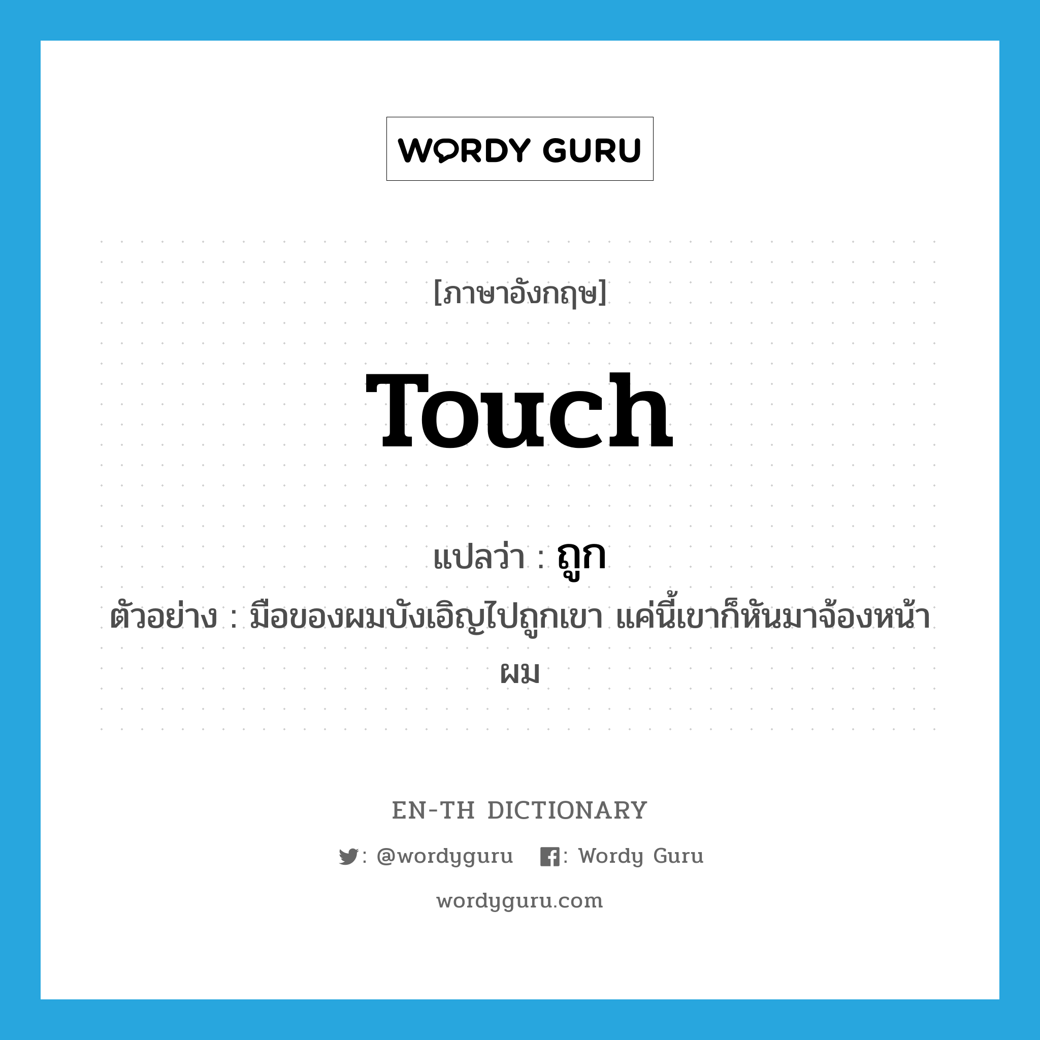 touch แปลว่า?, คำศัพท์ภาษาอังกฤษ touch แปลว่า ถูก ประเภท V ตัวอย่าง มือของผมบังเอิญไปถูกเขา แค่นี้เขาก็หันมาจ้องหน้าผม หมวด V