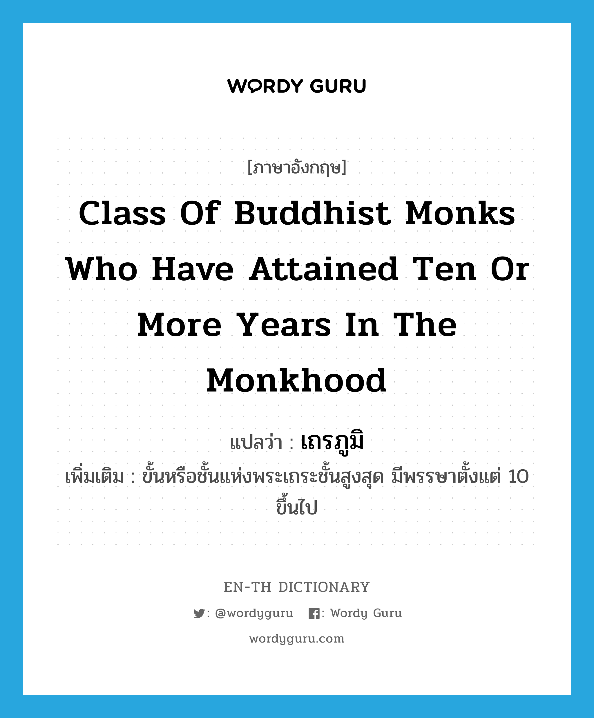 เถรภูมิ ภาษาอังกฤษ?, คำศัพท์ภาษาอังกฤษ เถรภูมิ แปลว่า class of Buddhist monks who have attained ten or more years in the monkhood ประเภท N เพิ่มเติม ขั้นหรือชั้นแห่งพระเถระชั้นสูงสุด มีพรรษาตั้งแต่ 10 ขึ้นไป หมวด N