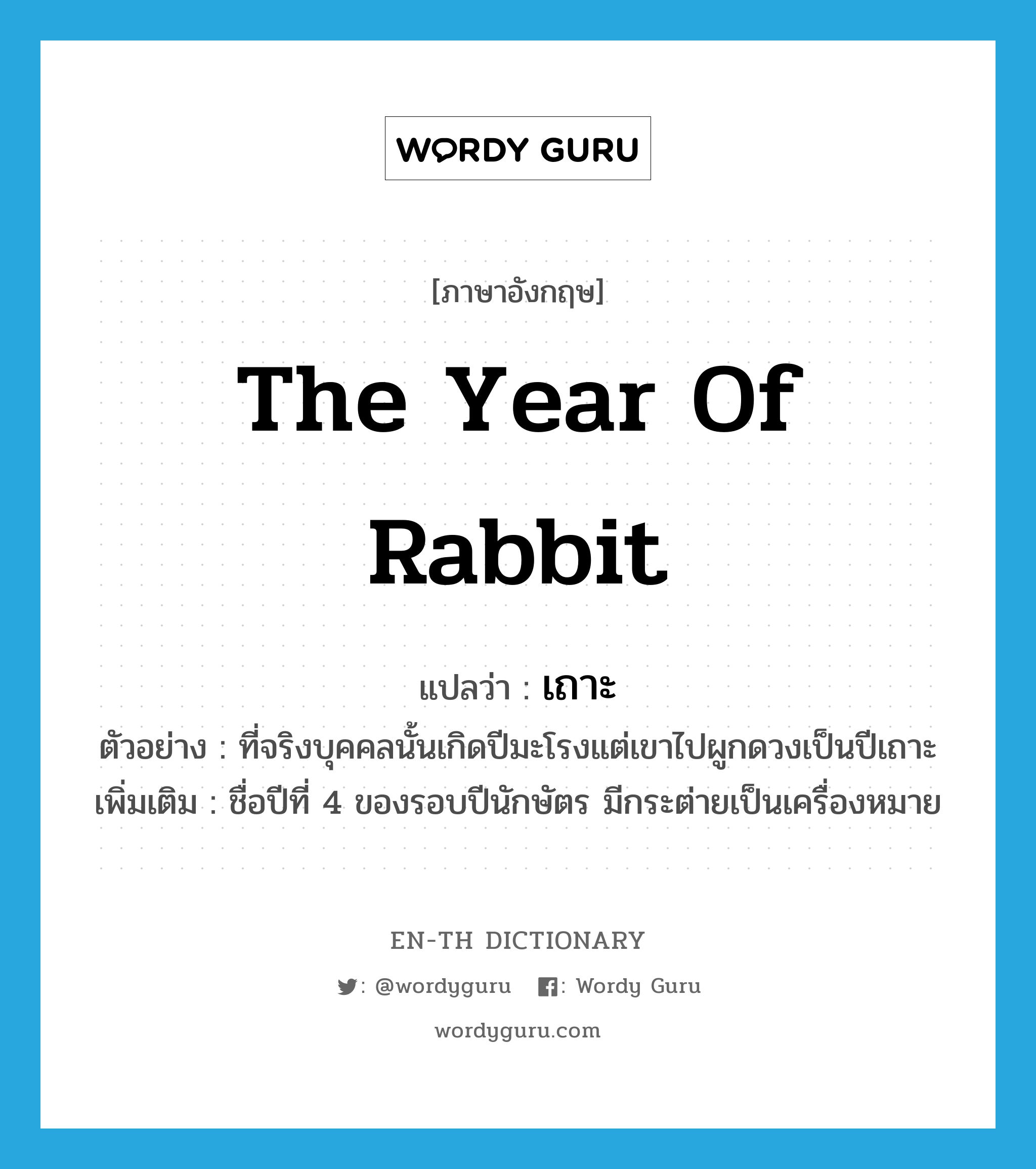 เถาะ ภาษาอังกฤษ?, คำศัพท์ภาษาอังกฤษ เถาะ แปลว่า the Year of Rabbit ประเภท N ตัวอย่าง ที่จริงบุคคลนั้นเกิดปีมะโรงแต่เขาไปผูกดวงเป็นปีเถาะ เพิ่มเติม ชื่อปีที่ 4 ของรอบปีนักษัตร มีกระต่ายเป็นเครื่องหมาย หมวด N