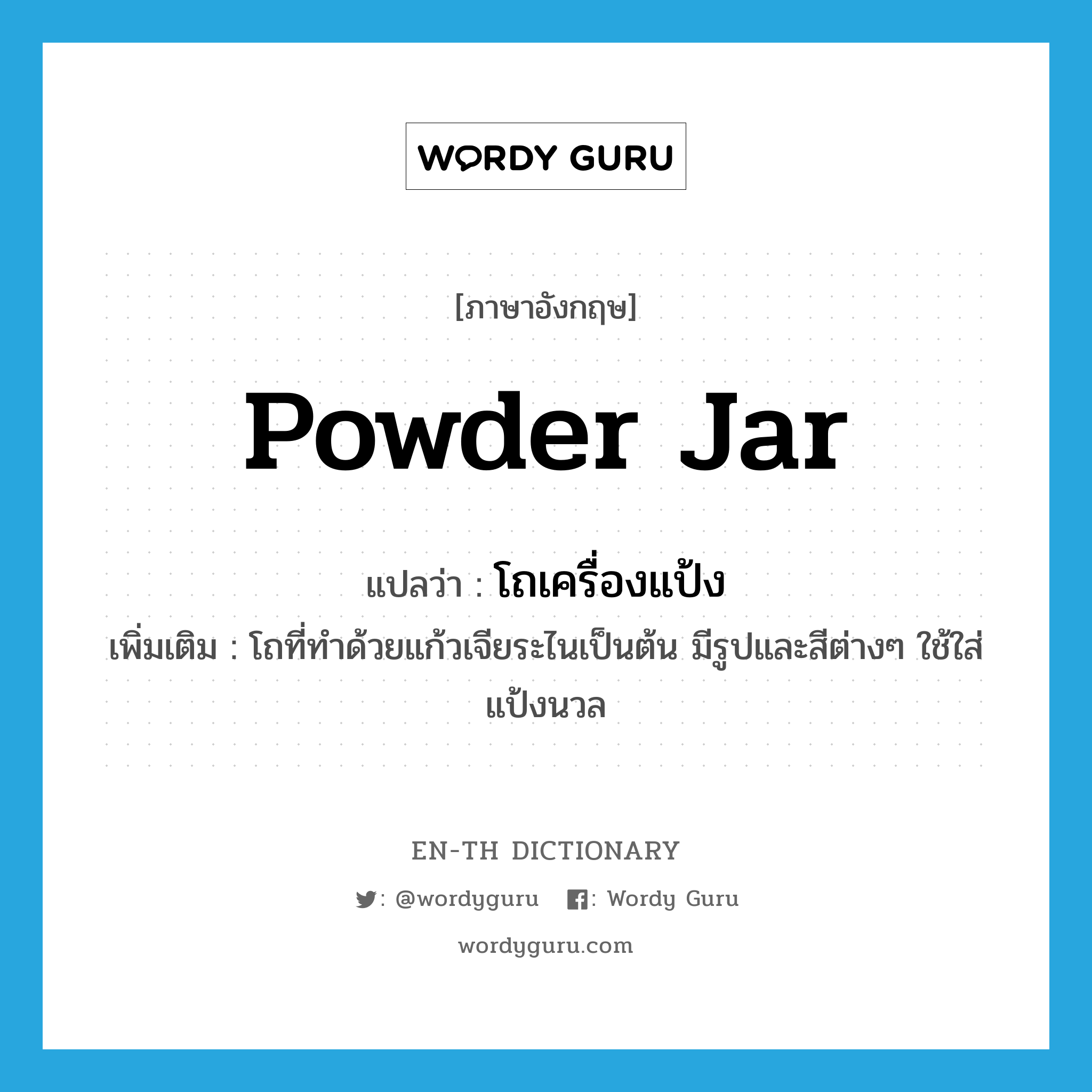 powder jar แปลว่า?, คำศัพท์ภาษาอังกฤษ powder jar แปลว่า โถเครื่องแป้ง ประเภท N เพิ่มเติม โถที่ทำด้วยแก้วเจียระไนเป็นต้น มีรูปและสีต่างๆ ใช้ใส่แป้งนวล หมวด N