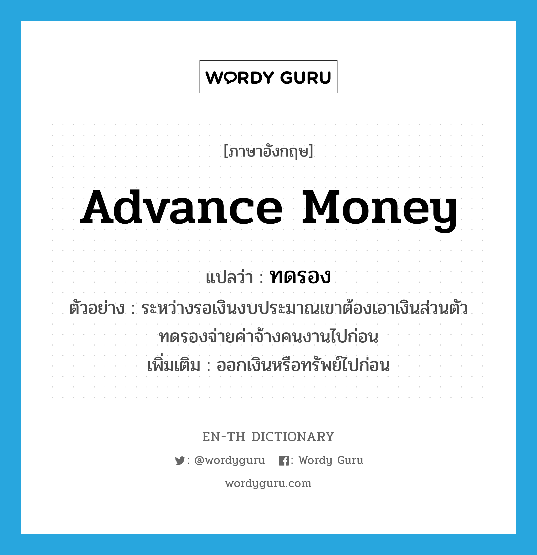 advance (money) แปลว่า?, คำศัพท์ภาษาอังกฤษ advance money แปลว่า ทดรอง ประเภท V ตัวอย่าง ระหว่างรอเงินงบประมาณเขาต้องเอาเงินส่วนตัวทดรองจ่ายค่าจ้างคนงานไปก่อน เพิ่มเติม ออกเงินหรือทรัพย์ไปก่อน หมวด V