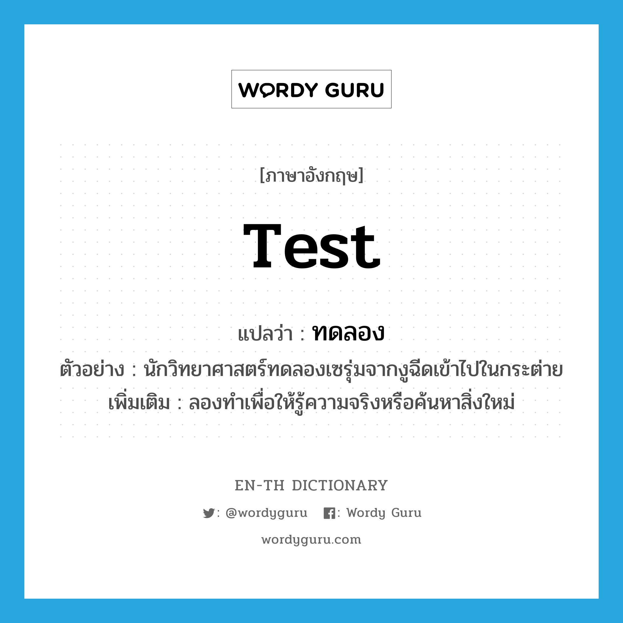 test แปลว่า?, คำศัพท์ภาษาอังกฤษ test แปลว่า ทดลอง ประเภท V ตัวอย่าง นักวิทยาศาสตร์ทดลองเซรุ่มจากงูฉีดเข้าไปในกระต่าย เพิ่มเติม ลองทำเพื่อให้รู้ความจริงหรือค้นหาสิ่งใหม่ หมวด V