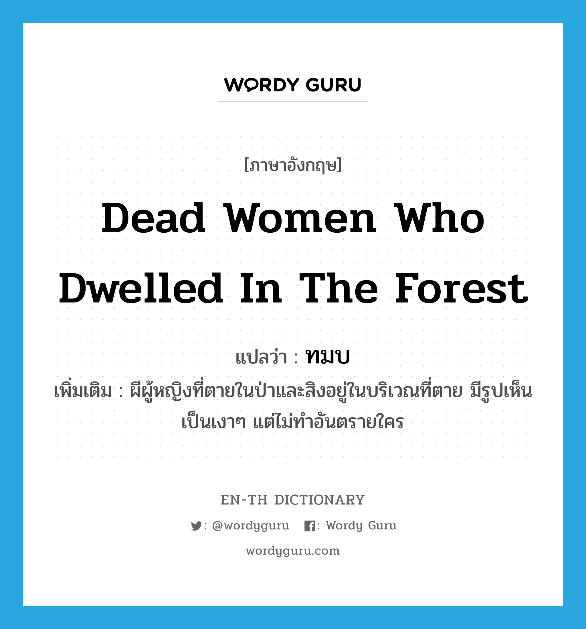 dead women who dwelled in the forest แปลว่า?, คำศัพท์ภาษาอังกฤษ dead women who dwelled in the forest แปลว่า ทมบ ประเภท N เพิ่มเติม ผีผู้หญิงที่ตายในป่าและสิงอยู่ในบริเวณที่ตาย มีรูปเห็นเป็นเงาๆ แต่ไม่ทำอันตรายใคร หมวด N