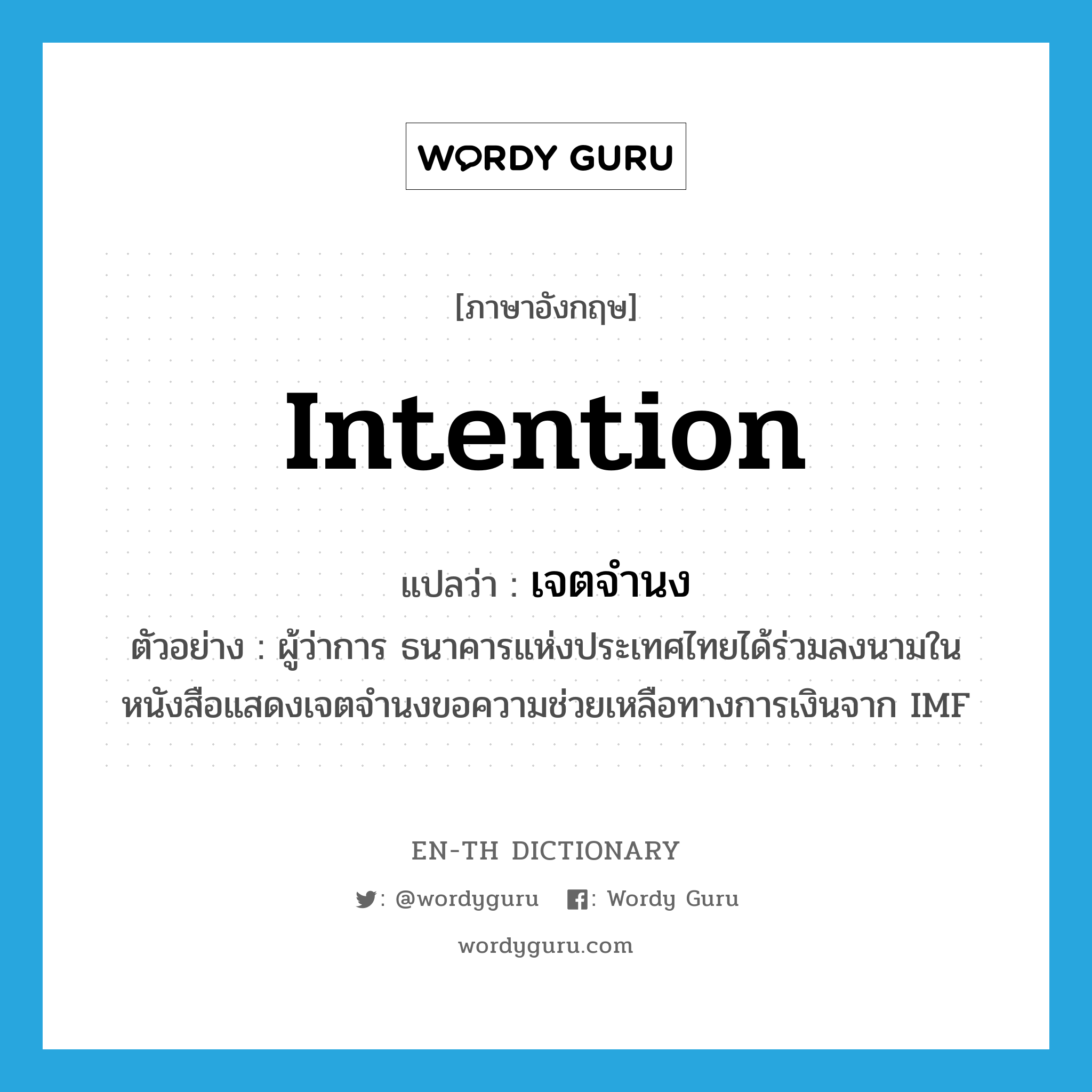 intention แปลว่า?, คำศัพท์ภาษาอังกฤษ intention แปลว่า เจตจำนง ประเภท N ตัวอย่าง ผู้ว่าการ ธนาคารแห่งประเทศไทยได้ร่วมลงนามในหนังสือแสดงเจตจำนงขอความช่วยเหลือทางการเงินจาก IMF หมวด N