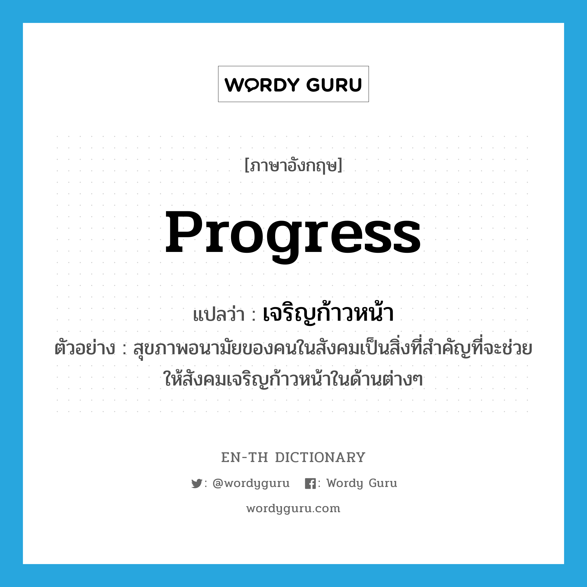 progress แปลว่า?, คำศัพท์ภาษาอังกฤษ progress แปลว่า เจริญก้าวหน้า ประเภท V ตัวอย่าง สุขภาพอนามัยของคนในสังคมเป็นสิ่งที่สำคัญที่จะช่วยให้สังคมเจริญก้าวหน้าในด้านต่างๆ หมวด V