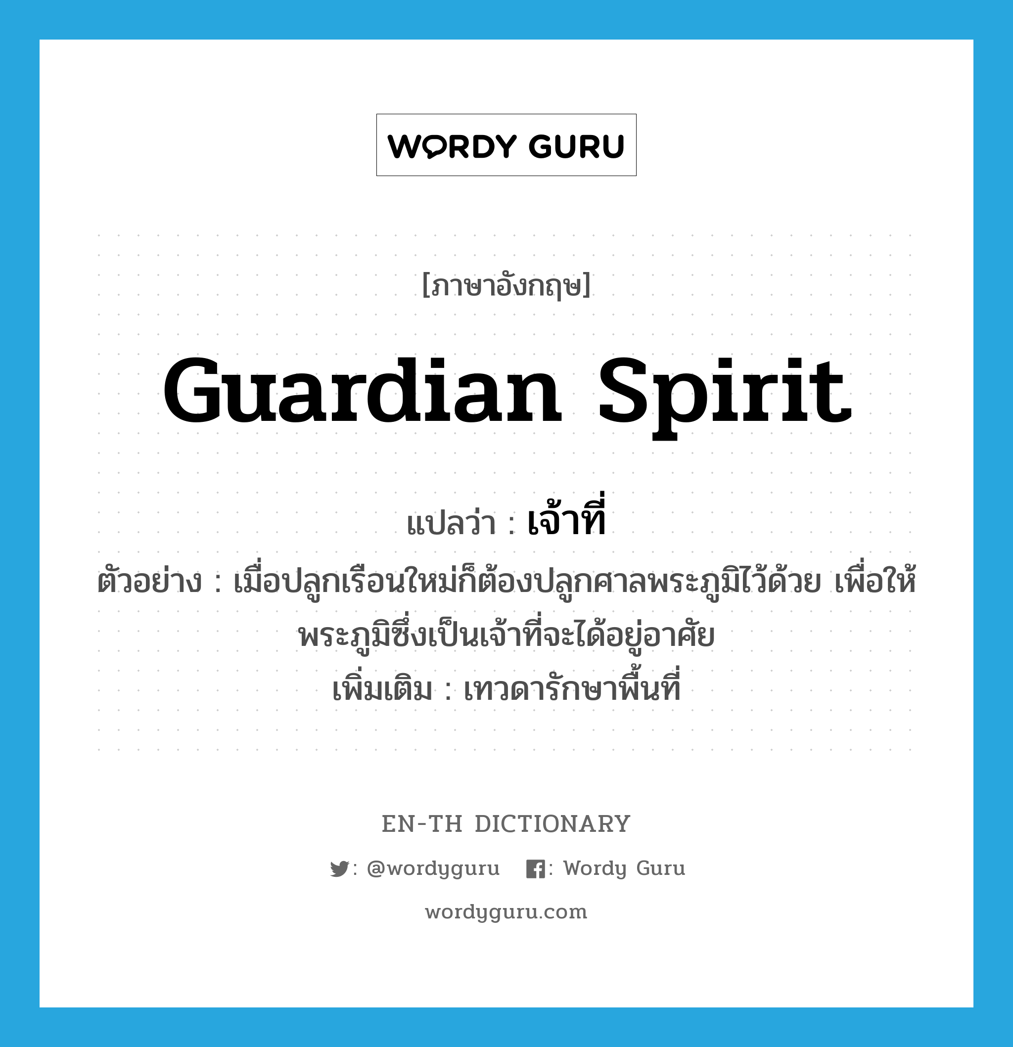 guardian spirit แปลว่า?, คำศัพท์ภาษาอังกฤษ guardian spirit แปลว่า เจ้าที่ ประเภท N ตัวอย่าง เมื่อปลูกเรือนใหม่ก็ต้องปลูกศาลพระภูมิไว้ด้วย เพื่อให้พระภูมิซึ่งเป็นเจ้าที่จะได้อยู่อาศัย เพิ่มเติม เทวดารักษาพื้นที่ หมวด N