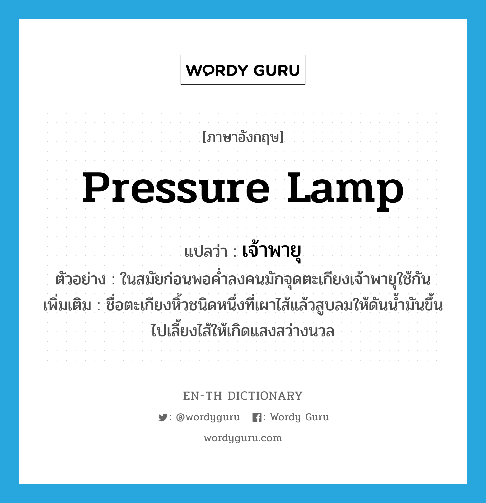 pressure lamp แปลว่า?, คำศัพท์ภาษาอังกฤษ pressure lamp แปลว่า เจ้าพายุ ประเภท N ตัวอย่าง ในสมัยก่อนพอค่ำลงคนมักจุดตะเกียงเจ้าพายุใช้กัน เพิ่มเติม ชื่อตะเกียงหิ้วชนิดหนึ่งที่เผาไส้แล้วสูบลมให้ดันน้ำมันขึ้นไปเลี้ยงไส้ให้เกิดแสงสว่างนวล หมวด N