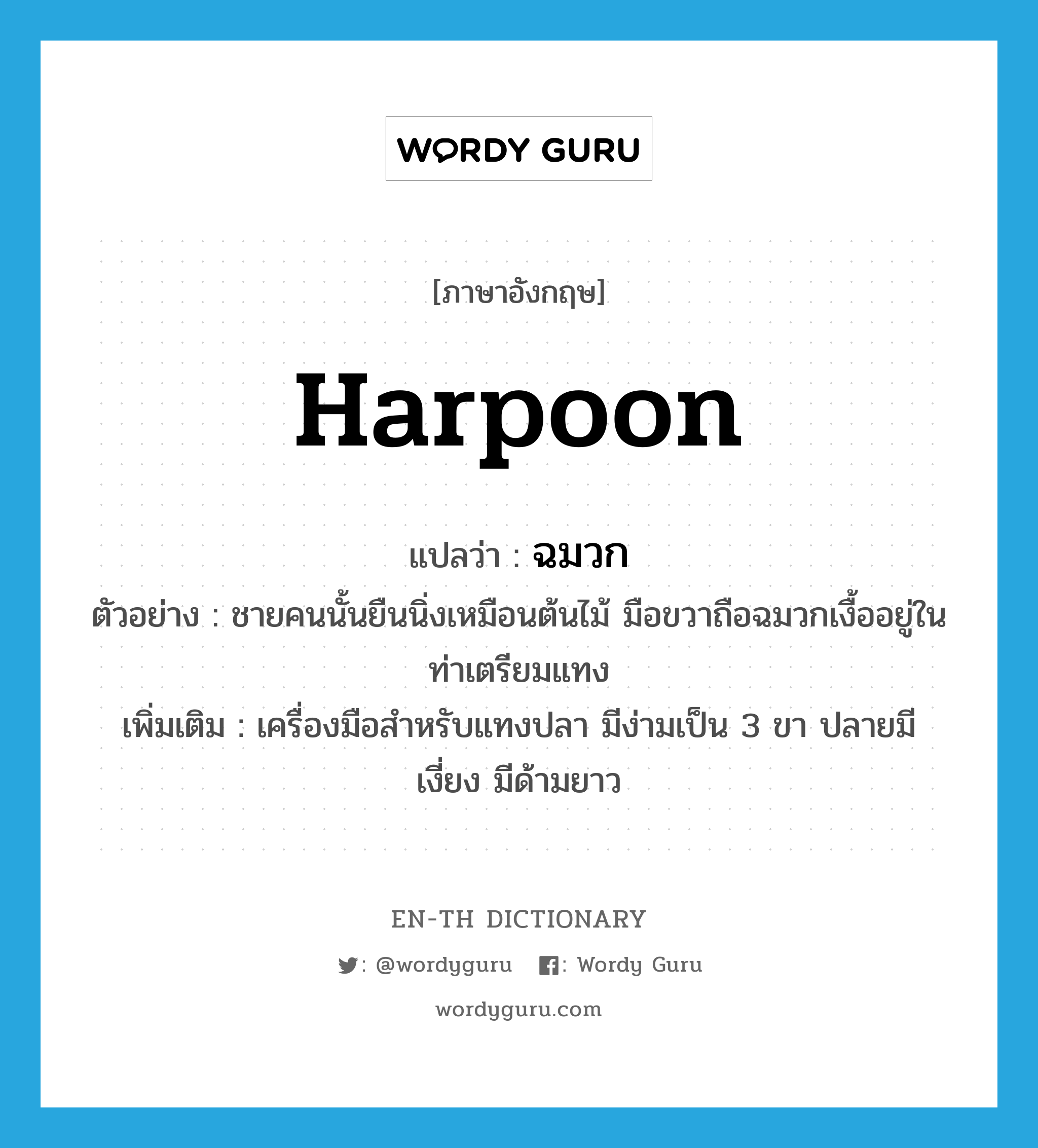 harpoon แปลว่า?, คำศัพท์ภาษาอังกฤษ harpoon แปลว่า ฉมวก ประเภท N ตัวอย่าง ชายคนนั้นยืนนิ่งเหมือนต้นไม้ มือขวาถือฉมวกเงื้ออยู่ในท่าเตรียมแทง เพิ่มเติม เครื่องมือสำหรับแทงปลา มีง่ามเป็น 3 ขา ปลายมีเงี่ยง มีด้ามยาว หมวด N
