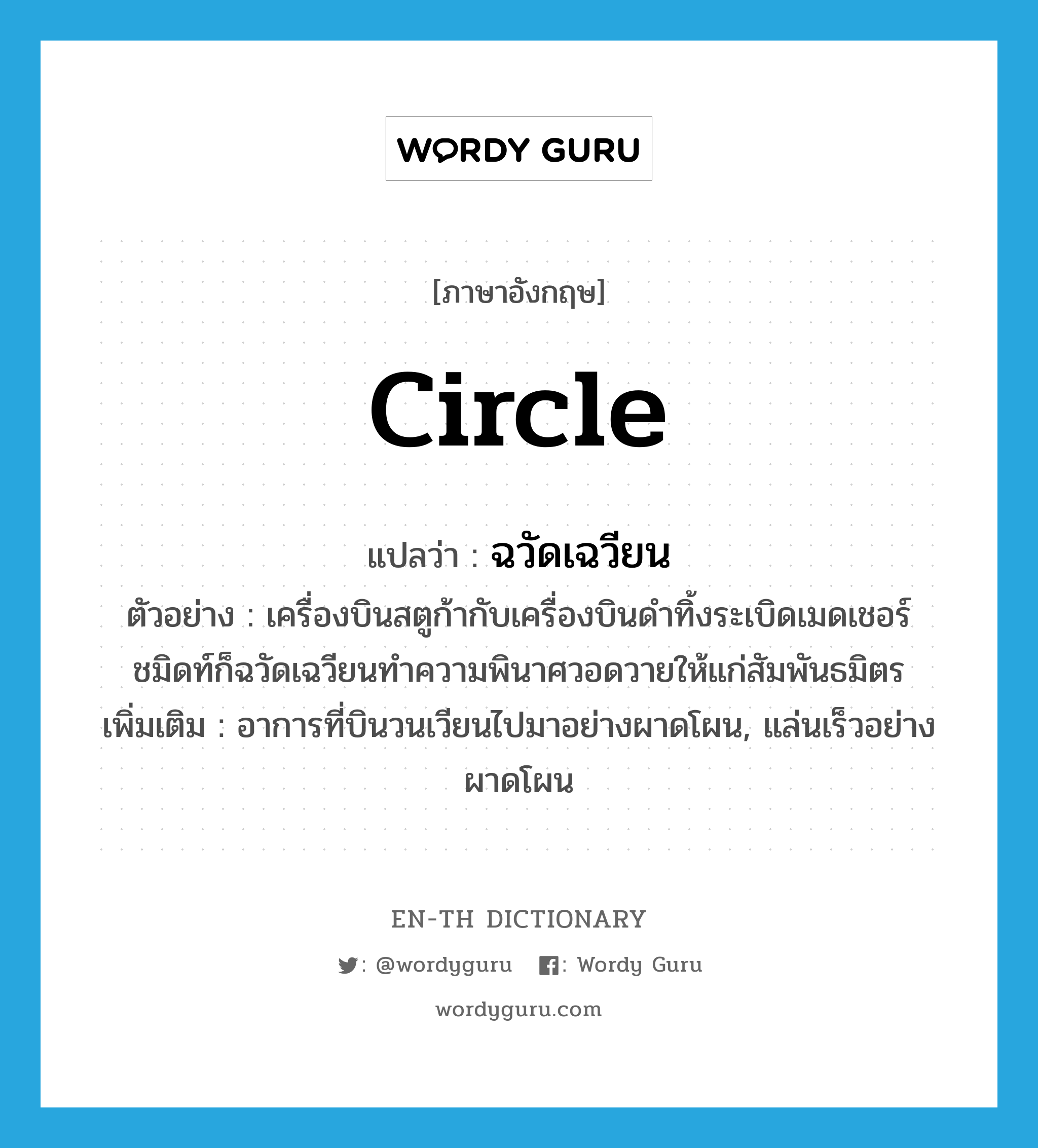circle แปลว่า?, คำศัพท์ภาษาอังกฤษ circle แปลว่า ฉวัดเฉวียน ประเภท V ตัวอย่าง เครื่องบินสตูก้ากับเครื่องบินดำทิ้งระเบิดเมดเชอร์ชมิดท์ก็ฉวัดเฉวียนทำความพินาศวอดวายให้แก่สัมพันธมิตร เพิ่มเติม อาการที่บินวนเวียนไปมาอย่างผาดโผน, แล่นเร็วอย่างผาดโผน หมวด V
