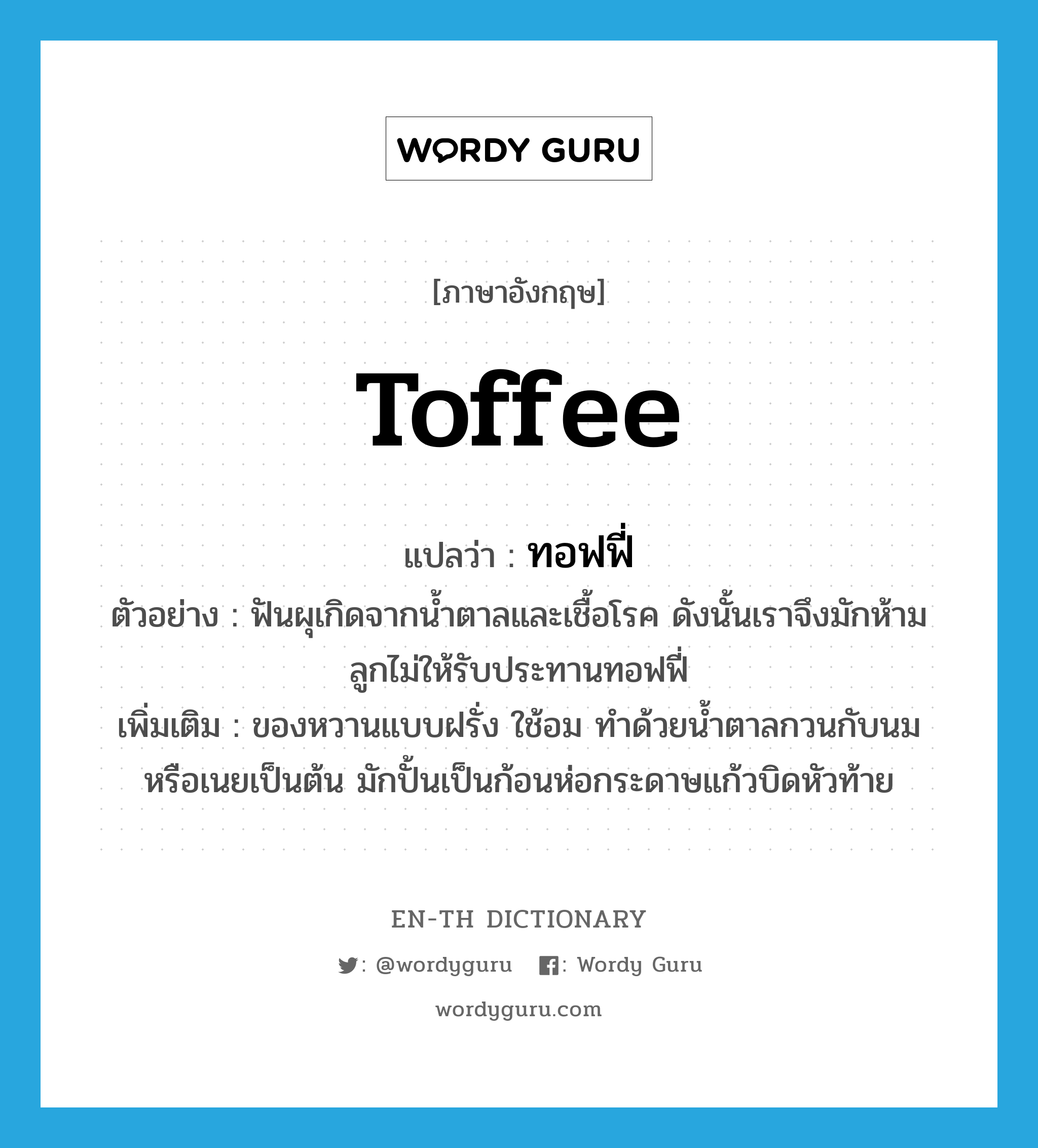 toffee แปลว่า?, คำศัพท์ภาษาอังกฤษ toffee แปลว่า ทอฟฟี่ ประเภท N ตัวอย่าง ฟันผุเกิดจากน้ำตาลและเชื้อโรค ดังนั้นเราจึงมักห้ามลูกไม่ให้รับประทานทอฟฟี่ เพิ่มเติม ของหวานแบบฝรั่ง ใช้อม ทำด้วยน้ำตาลกวนกับนมหรือเนยเป็นต้น มักปั้นเป็นก้อนห่อกระดาษแก้วบิดหัวท้าย หมวด N