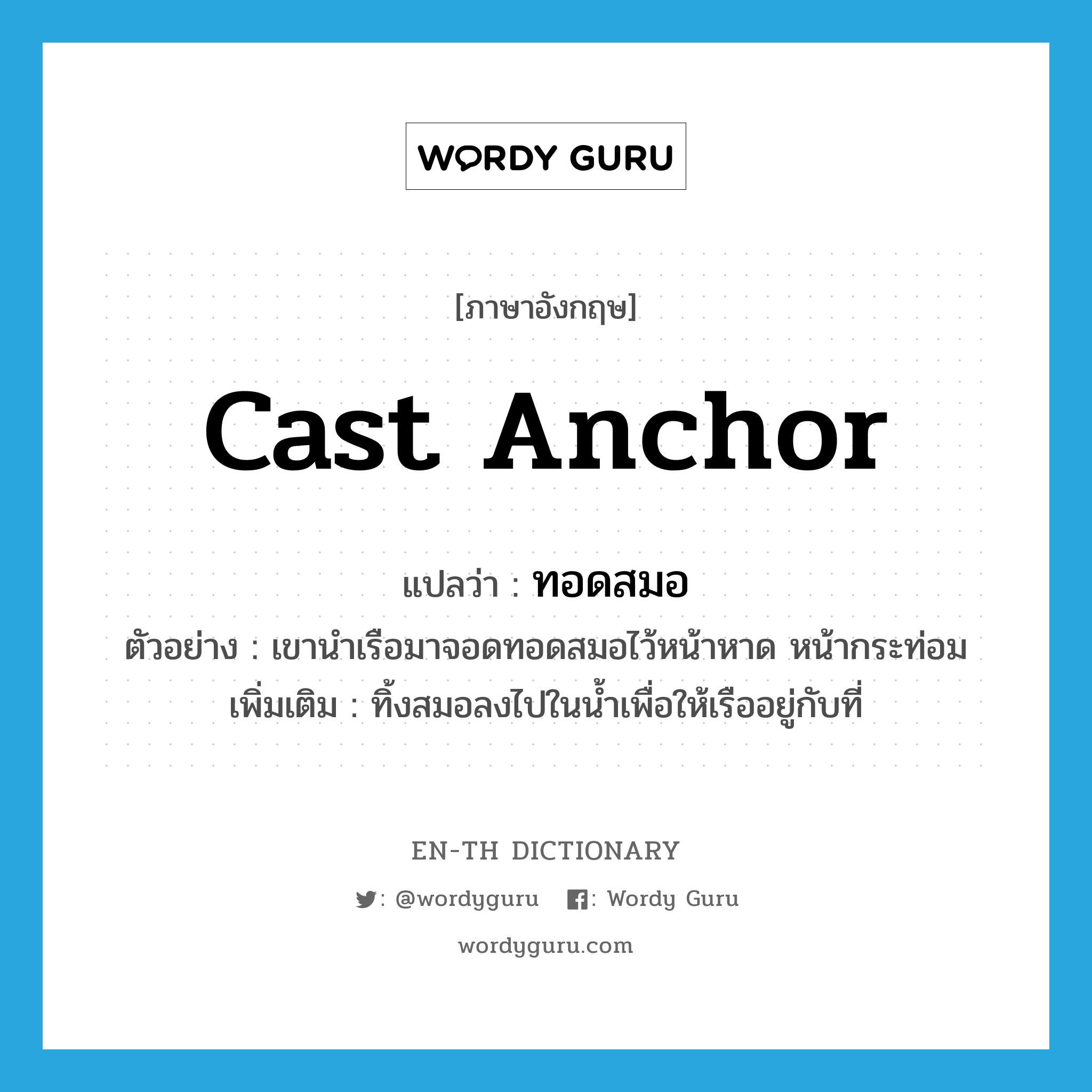 cast anchor แปลว่า?, คำศัพท์ภาษาอังกฤษ cast anchor แปลว่า ทอดสมอ ประเภท V ตัวอย่าง เขานำเรือมาจอดทอดสมอไว้หน้าหาด หน้ากระท่อม เพิ่มเติม ทิ้งสมอลงไปในน้ำเพื่อให้เรืออยู่กับที่ หมวด V