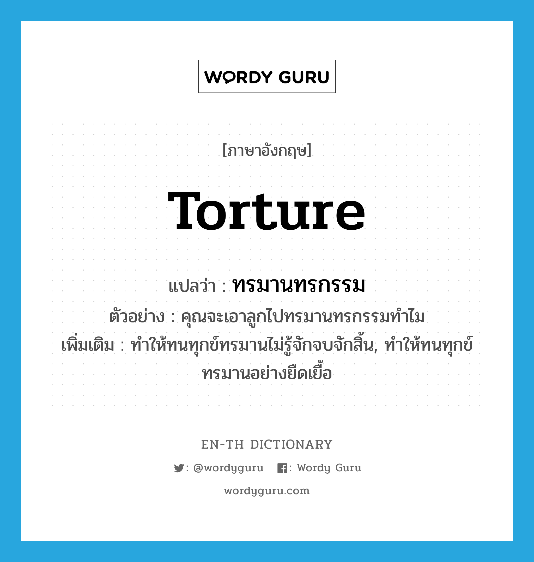 torture แปลว่า?, คำศัพท์ภาษาอังกฤษ torture แปลว่า ทรมานทรกรรม ประเภท V ตัวอย่าง คุณจะเอาลูกไปทรมานทรกรรมทำไม เพิ่มเติม ทำให้ทนทุกข์ทรมานไม่รู้จักจบจักสิ้น, ทำให้ทนทุกข์ทรมานอย่างยืดเยื้อ หมวด V