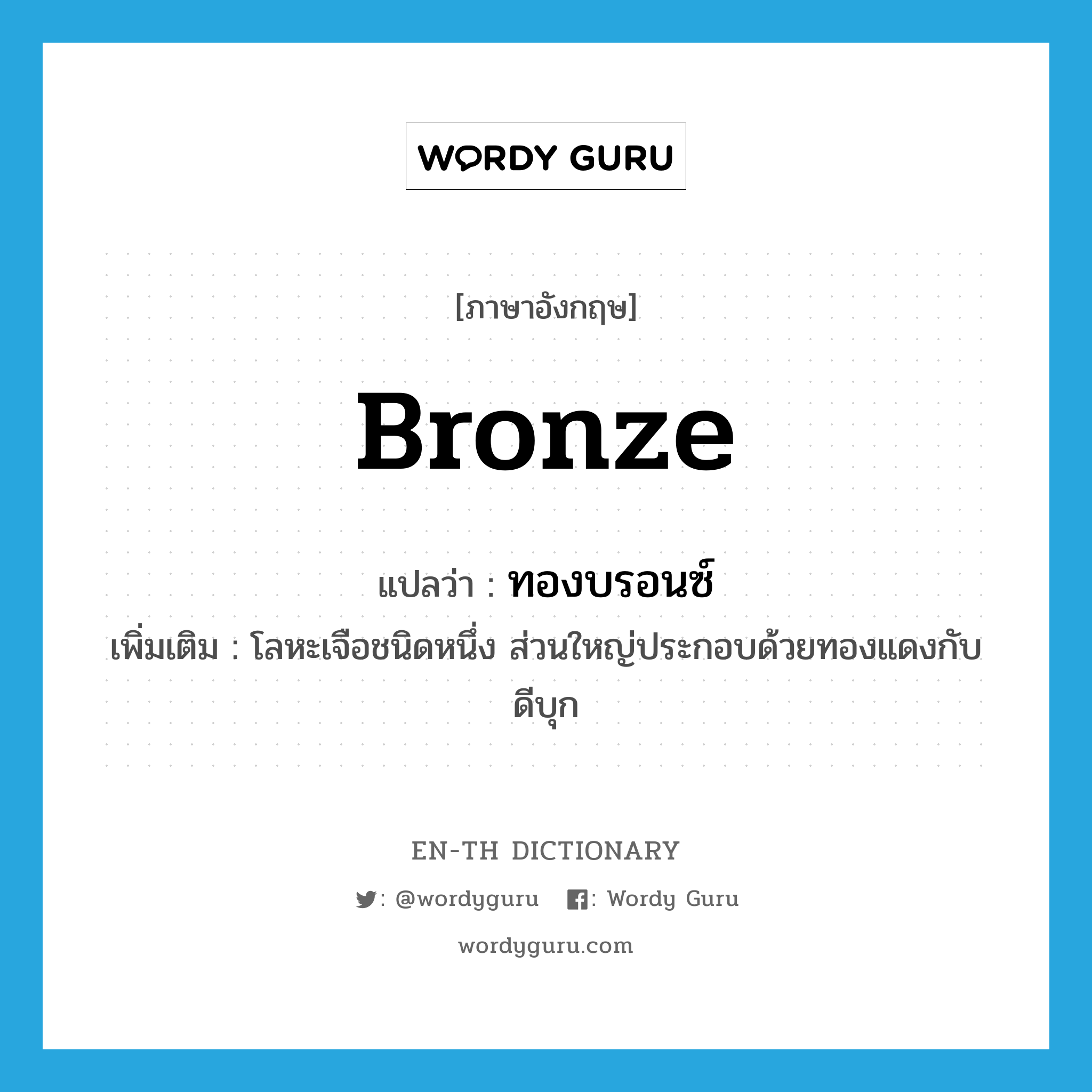 bronze แปลว่า?, คำศัพท์ภาษาอังกฤษ bronze แปลว่า ทองบรอนซ์ ประเภท N เพิ่มเติม โลหะเจือชนิดหนึ่ง ส่วนใหญ่ประกอบด้วยทองแดงกับดีบุก หมวด N
