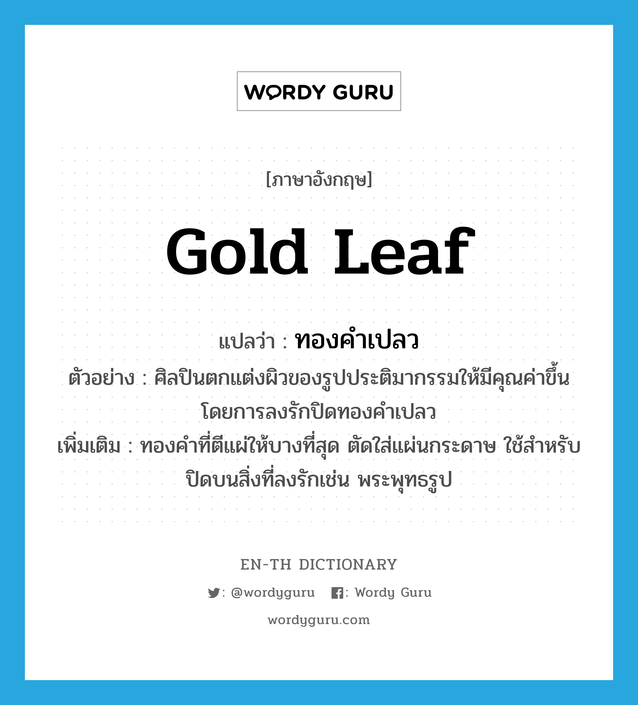 gold leaf แปลว่า?, คำศัพท์ภาษาอังกฤษ gold leaf แปลว่า ทองคำเปลว ประเภท N ตัวอย่าง ศิลปินตกแต่งผิวของรูปประติมากรรมให้มีคุณค่าขึ้น โดยการลงรักปิดทองคำเปลว เพิ่มเติม ทองคำที่ตีแผ่ให้บางที่สุด ตัดใส่แผ่นกระดาษ ใช้สำหรับปิดบนสิ่งที่ลงรักเช่น พระพุทธรูป หมวด N