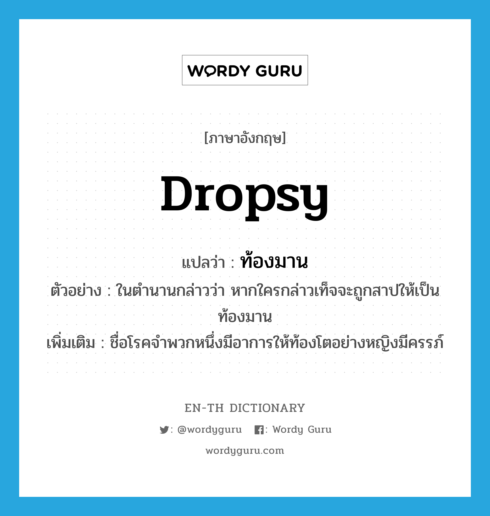 dropsy แปลว่า?, คำศัพท์ภาษาอังกฤษ dropsy แปลว่า ท้องมาน ประเภท N ตัวอย่าง ในตำนานกล่าวว่า หากใครกล่าวเท็จจะถูกสาปให้เป็นท้องมาน เพิ่มเติม ชื่อโรคจำพวกหนึ่งมีอาการให้ท้องโตอย่างหญิงมีครรภ์ หมวด N