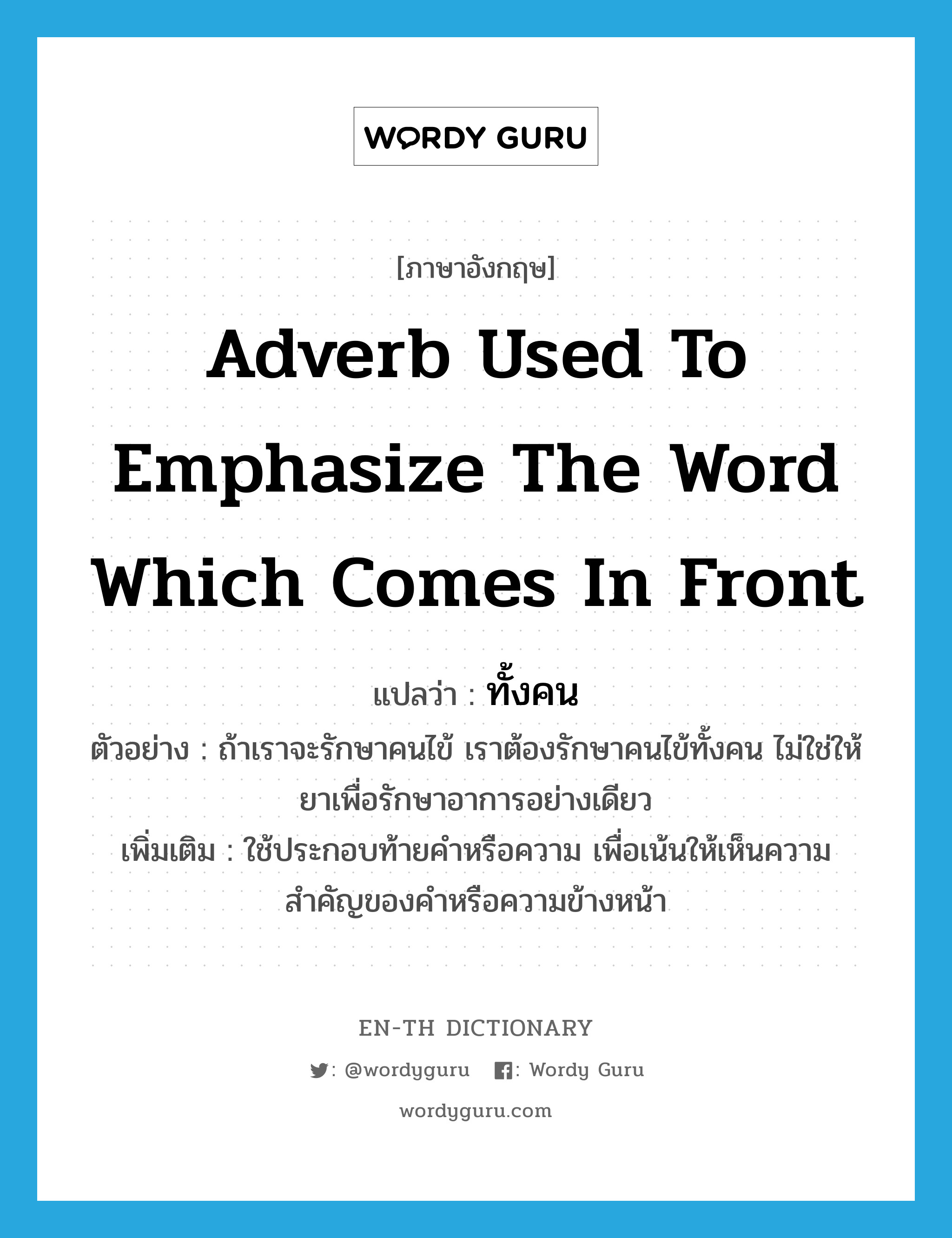 adverb used to emphasize the word which comes in front แปลว่า? คำศัพท์ในกลุ่มประเภท PRON, คำศัพท์ภาษาอังกฤษ adverb used to emphasize the word which comes in front แปลว่า ทั้งคน ประเภท PRON ตัวอย่าง ถ้าเราจะรักษาคนไข้ เราต้องรักษาคนไข้ทั้งคน ไม่ใช่ให้ยาเพื่อรักษาอาการอย่างเดียว เพิ่มเติม ใช้ประกอบท้ายคำหรือความ เพื่อเน้นให้เห็นความสำคัญของคำหรือความข้างหน้า หมวด PRON