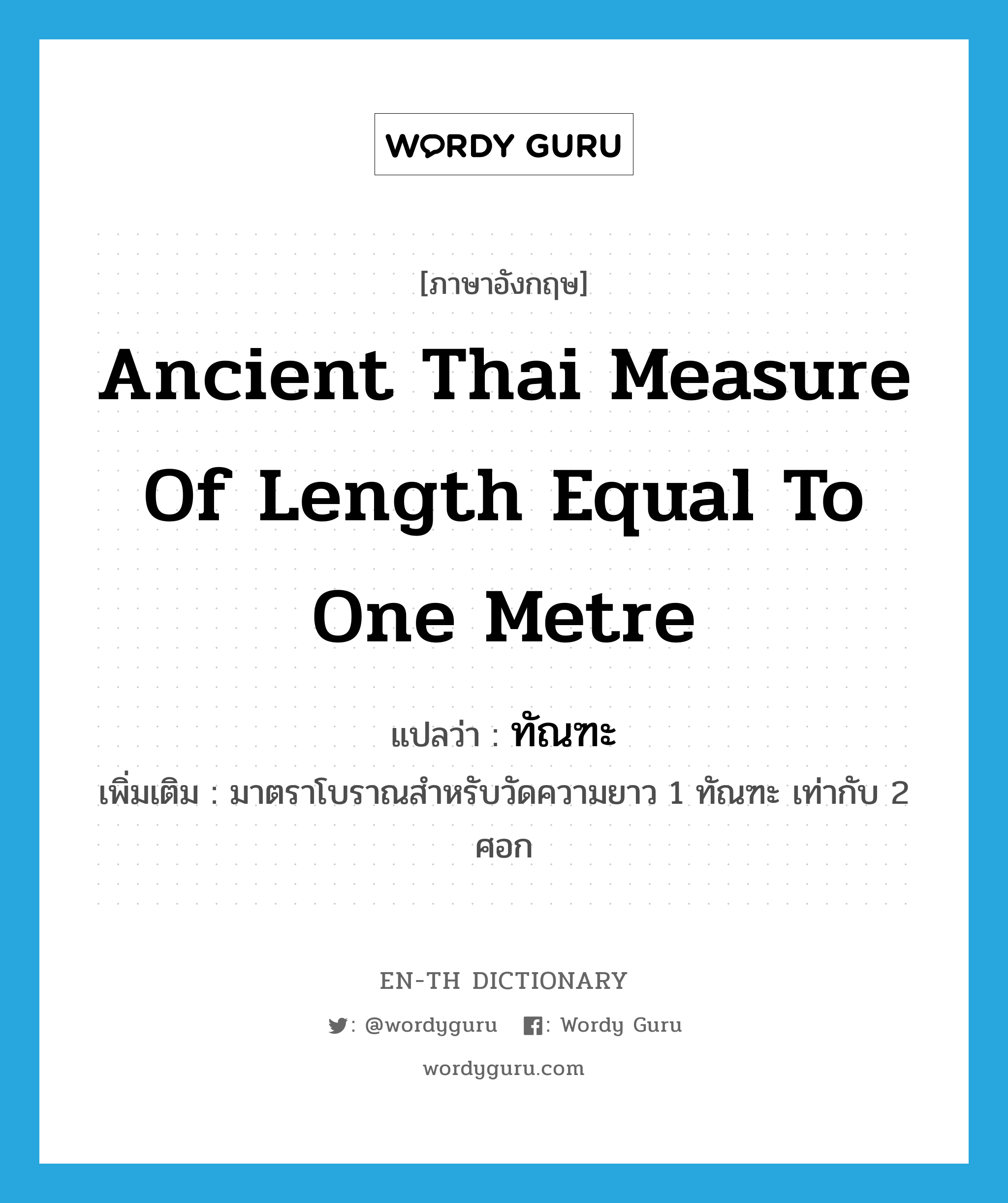 ancient Thai measure of length equal to one metre แปลว่า?, คำศัพท์ภาษาอังกฤษ ancient Thai measure of length equal to one metre แปลว่า ทัณฑะ ประเภท N เพิ่มเติม มาตราโบราณสำหรับวัดความยาว 1 ทัณฑะ เท่ากับ 2 ศอก หมวด N