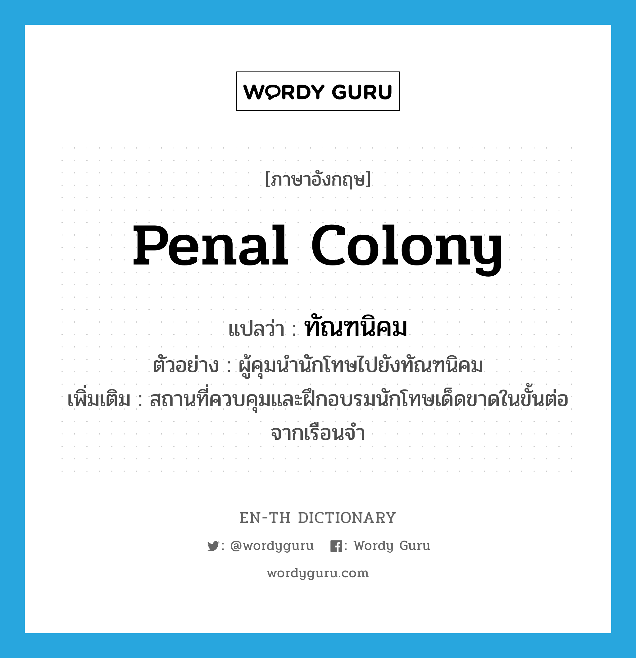 penal colony แปลว่า?, คำศัพท์ภาษาอังกฤษ penal colony แปลว่า ทัณฑนิคม ประเภท N ตัวอย่าง ผู้คุมนำนักโทษไปยังทัณฑนิคม เพิ่มเติม สถานที่ควบคุมและฝึกอบรมนักโทษเด็ดขาดในขั้นต่อจากเรือนจำ หมวด N