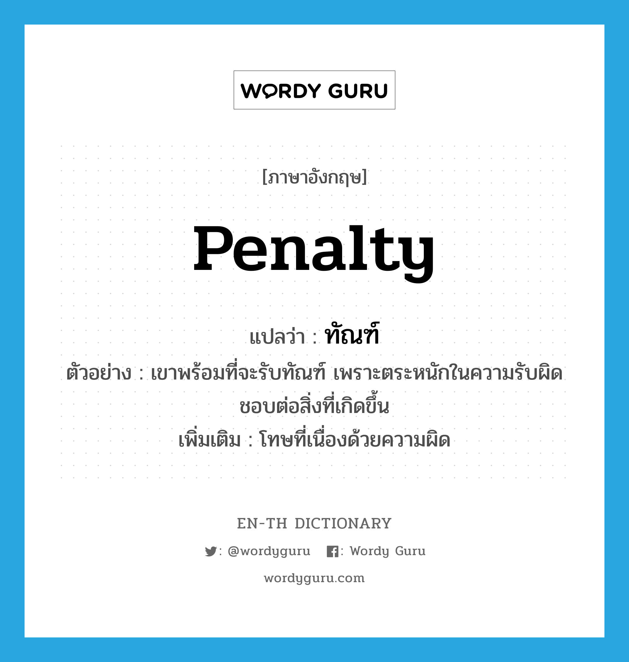 penalty แปลว่า?, คำศัพท์ภาษาอังกฤษ penalty แปลว่า ทัณฑ์ ประเภท N ตัวอย่าง เขาพร้อมที่จะรับทัณฑ์ เพราะตระหนักในความรับผิดชอบต่อสิ่งที่เกิดขึ้น เพิ่มเติม โทษที่เนื่องด้วยความผิด หมวด N