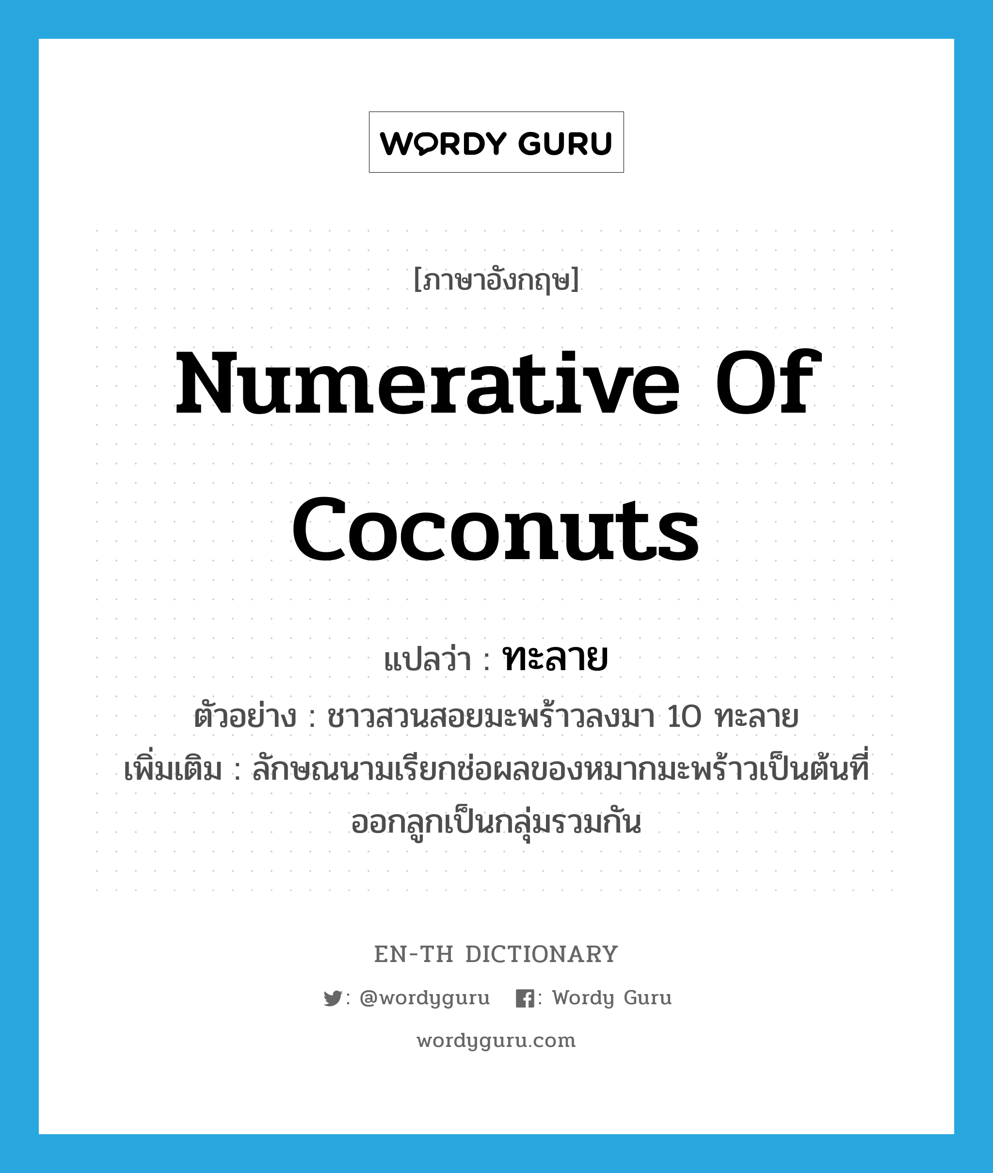 numerative of coconuts แปลว่า?, คำศัพท์ภาษาอังกฤษ numerative of coconuts แปลว่า ทะลาย ประเภท CLAS ตัวอย่าง ชาวสวนสอยมะพร้าวลงมา 10 ทะลาย เพิ่มเติม ลักษณนามเรียกช่อผลของหมากมะพร้าวเป็นต้นที่ออกลูกเป็นกลุ่มรวมกัน หมวด CLAS