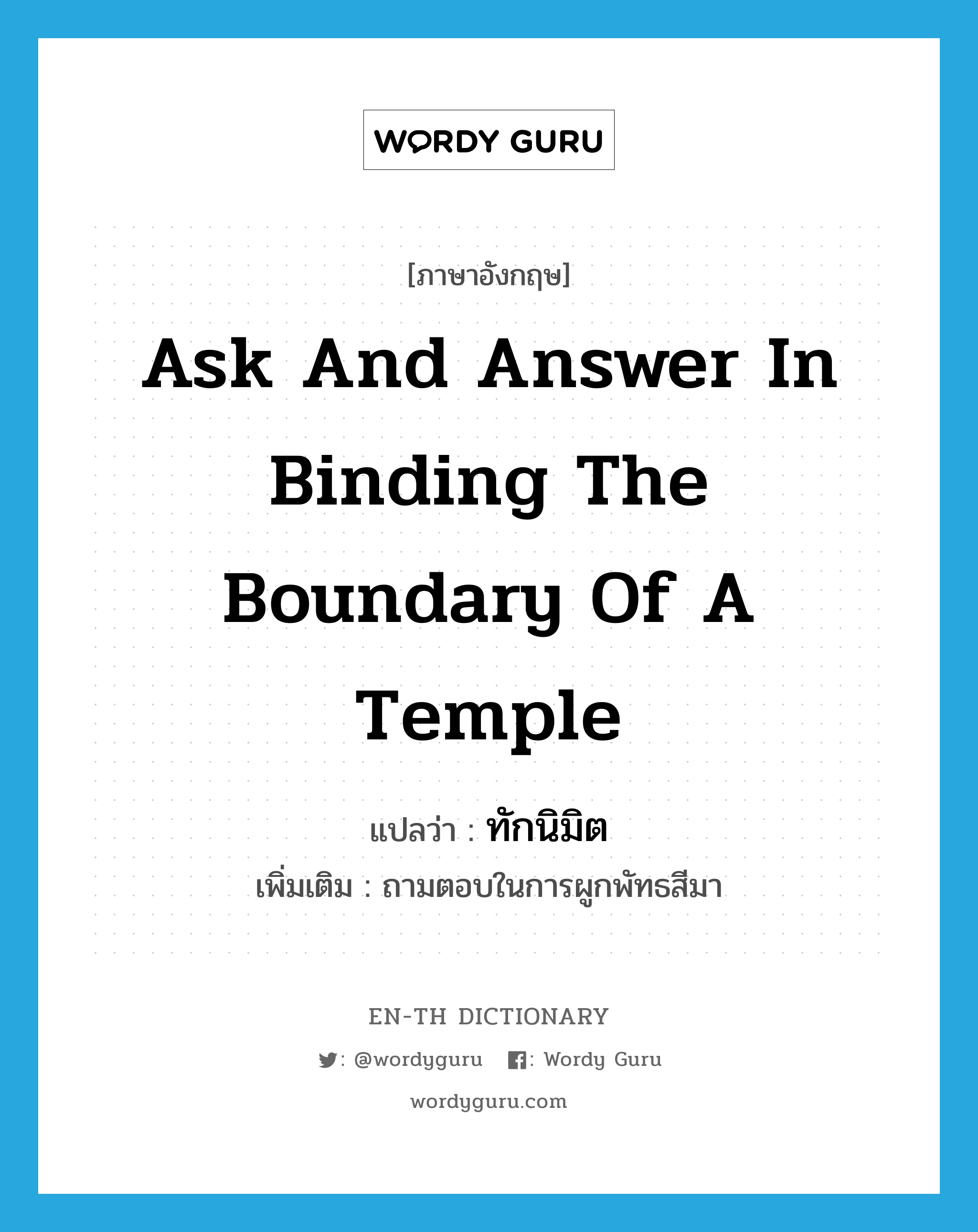 ask and answer in binding the boundary of a temple แปลว่า?, คำศัพท์ภาษาอังกฤษ ask and answer in binding the boundary of a temple แปลว่า ทักนิมิต ประเภท V เพิ่มเติม ถามตอบในการผูกพัทธสีมา หมวด V