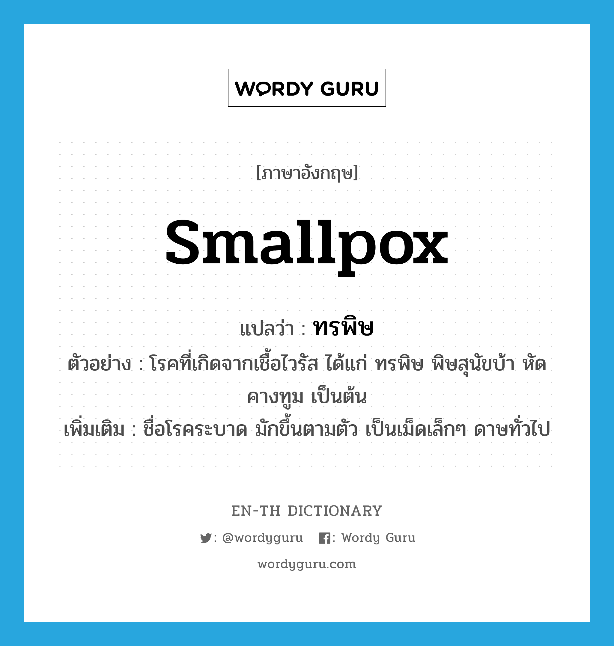 smallpox แปลว่า?, คำศัพท์ภาษาอังกฤษ smallpox แปลว่า ทรพิษ ประเภท N ตัวอย่าง โรคที่เกิดจากเชื้อไวรัส ได้แก่ ทรพิษ พิษสุนัขบ้า หัด คางทูม เป็นต้น เพิ่มเติม ชื่อโรคระบาด มักขึ้นตามตัว เป็นเม็ดเล็กๆ ดาษทั่วไป หมวด N