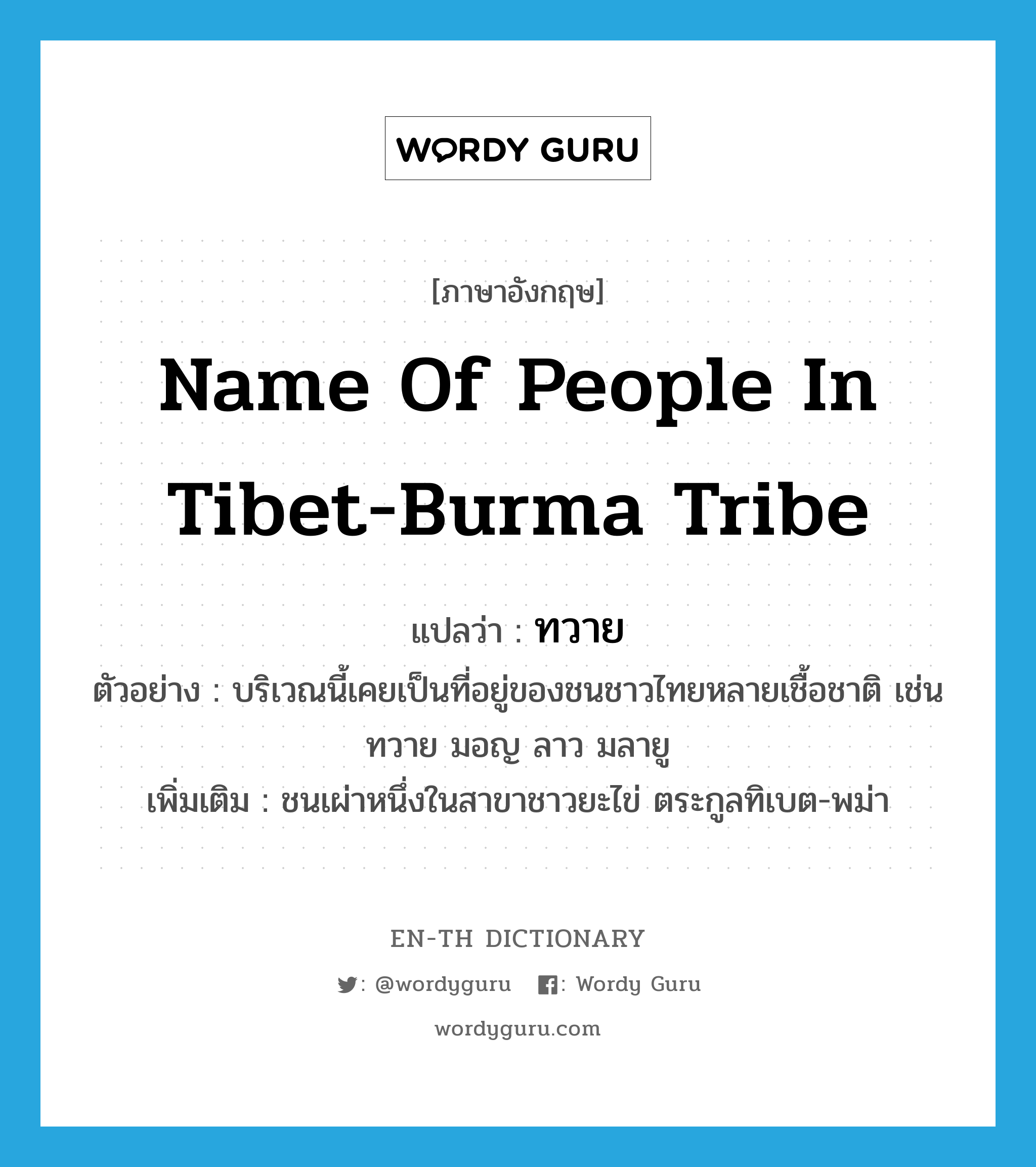 ทวาย ภาษาอังกฤษ?, คำศัพท์ภาษาอังกฤษ ทวาย แปลว่า name of people in Tibet-Burma tribe ประเภท N ตัวอย่าง บริเวณนี้เคยเป็นที่อยู่ของชนชาวไทยหลายเชื้อชาติ เช่น ทวาย มอญ ลาว มลายู เพิ่มเติม ชนเผ่าหนึ่งในสาขาชาวยะไข่ ตระกูลทิเบต-พม่า หมวด N