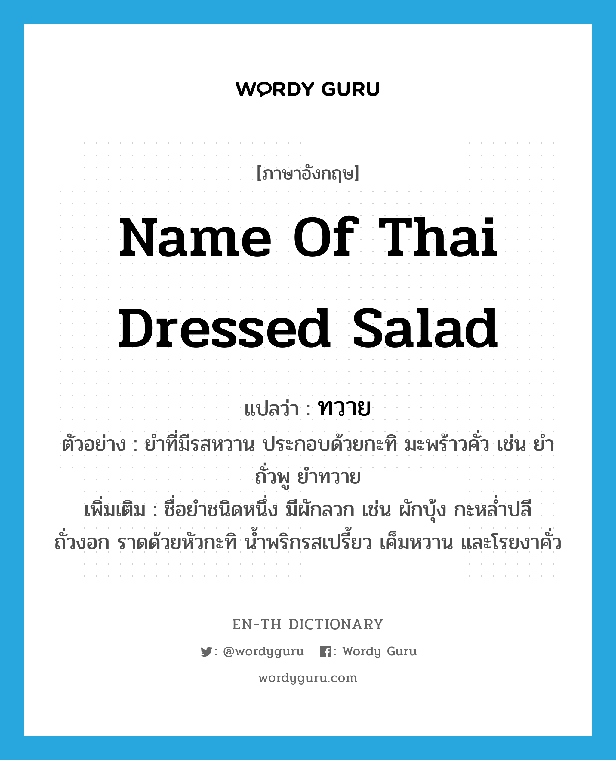 ทวาย ภาษาอังกฤษ?, คำศัพท์ภาษาอังกฤษ ทวาย แปลว่า name of Thai dressed salad ประเภท N ตัวอย่าง ยำที่มีรสหวาน ประกอบด้วยกะทิ มะพร้าวคั่ว เช่น ยำถั่วพู ยำทวาย เพิ่มเติม ชื่อยำชนิดหนึ่ง มีผักลวก เช่น ผักบุ้ง กะหล่ำปลี ถั่วงอก ราดด้วยหัวกะทิ น้ำพริกรสเปรี้ยว เค็มหวาน และโรยงาคั่ว หมวด N