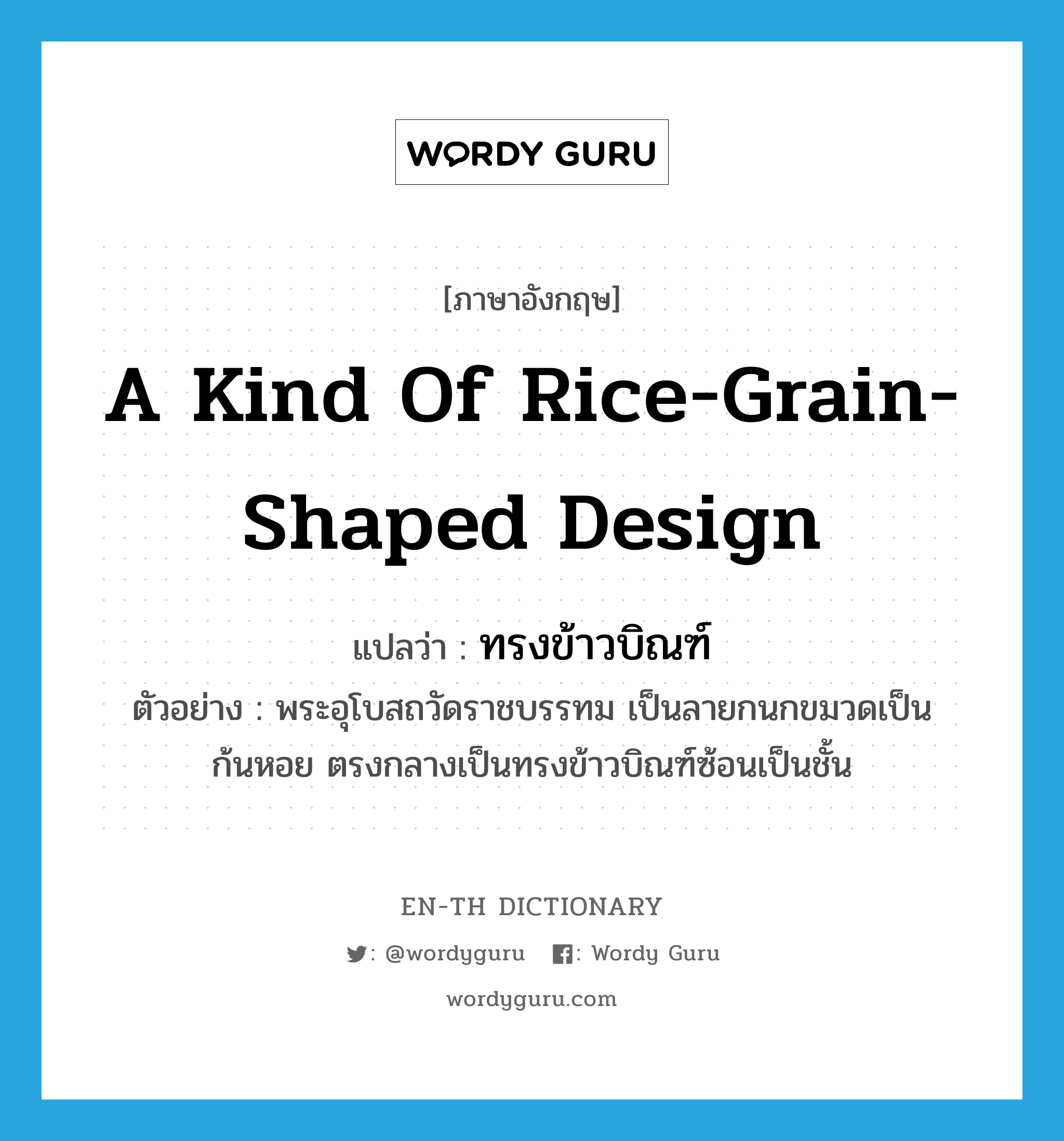 a kind of rice-grain-shaped design แปลว่า? คำศัพท์ในกลุ่มประเภท N, คำศัพท์ภาษาอังกฤษ a kind of rice-grain-shaped design แปลว่า ทรงข้าวบิณฑ์ ประเภท N ตัวอย่าง พระอุโบสถวัดราชบรรทม เป็นลายกนกขมวดเป็นก้นหอย ตรงกลางเป็นทรงข้าวบิณฑ์ซ้อนเป็นชั้น หมวด N