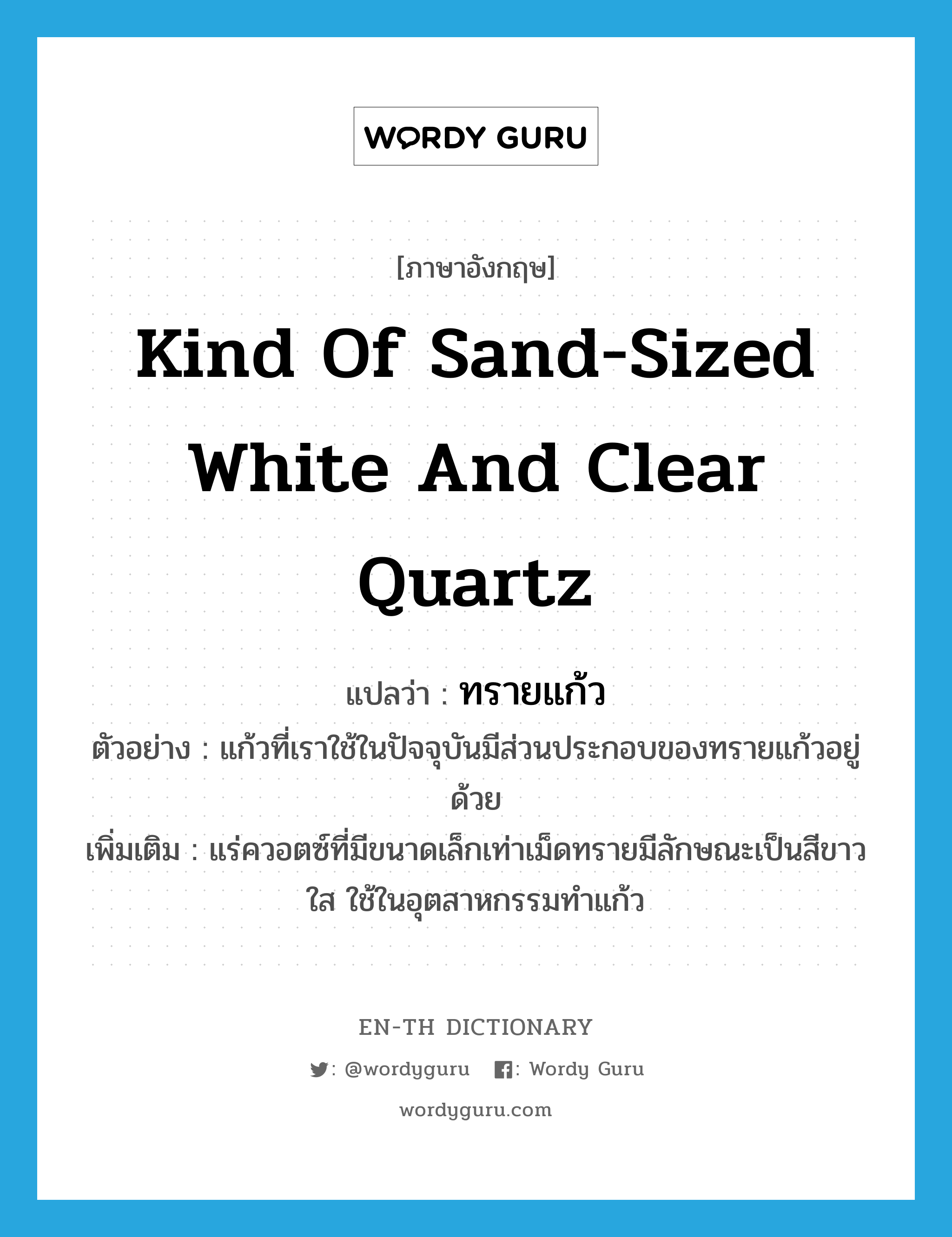 kind of sand-sized white and clear quartz แปลว่า?, คำศัพท์ภาษาอังกฤษ kind of sand-sized white and clear quartz แปลว่า ทรายแก้ว ประเภท N ตัวอย่าง แก้วที่เราใช้ในปัจจุบันมีส่วนประกอบของทรายแก้วอยู่ด้วย เพิ่มเติม แร่ควอตซ์ที่มีขนาดเล็กเท่าเม็ดทรายมีลักษณะเป็นสีขาวใส ใช้ในอุตสาหกรรมทำแก้ว หมวด N