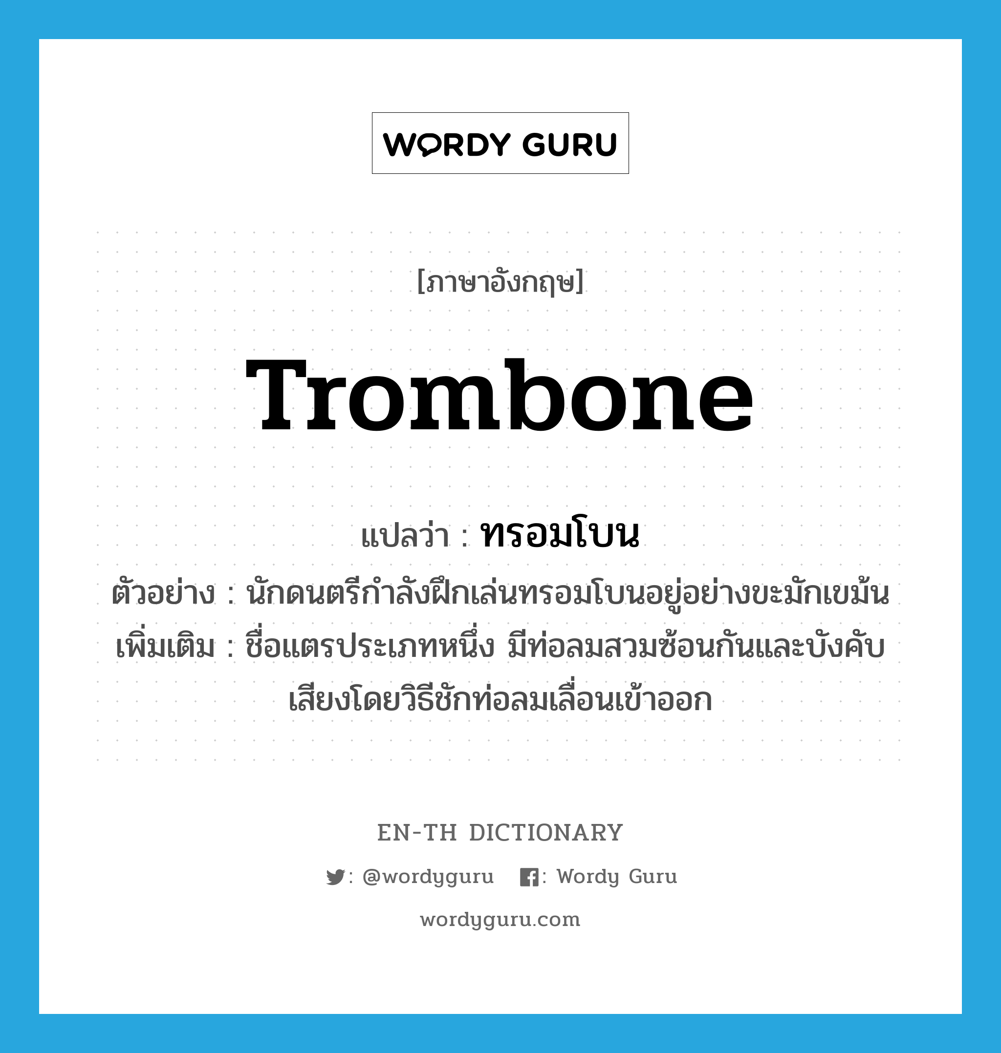 trombone แปลว่า?, คำศัพท์ภาษาอังกฤษ trombone แปลว่า ทรอมโบน ประเภท N ตัวอย่าง นักดนตรีกำลังฝึกเล่นทรอมโบนอยู่อย่างขะมักเขม้น เพิ่มเติม ชื่อแตรประเภทหนึ่ง มีท่อลมสวมซ้อนกันและบังคับเสียงโดยวิธีชักท่อลมเลื่อนเข้าออก หมวด N