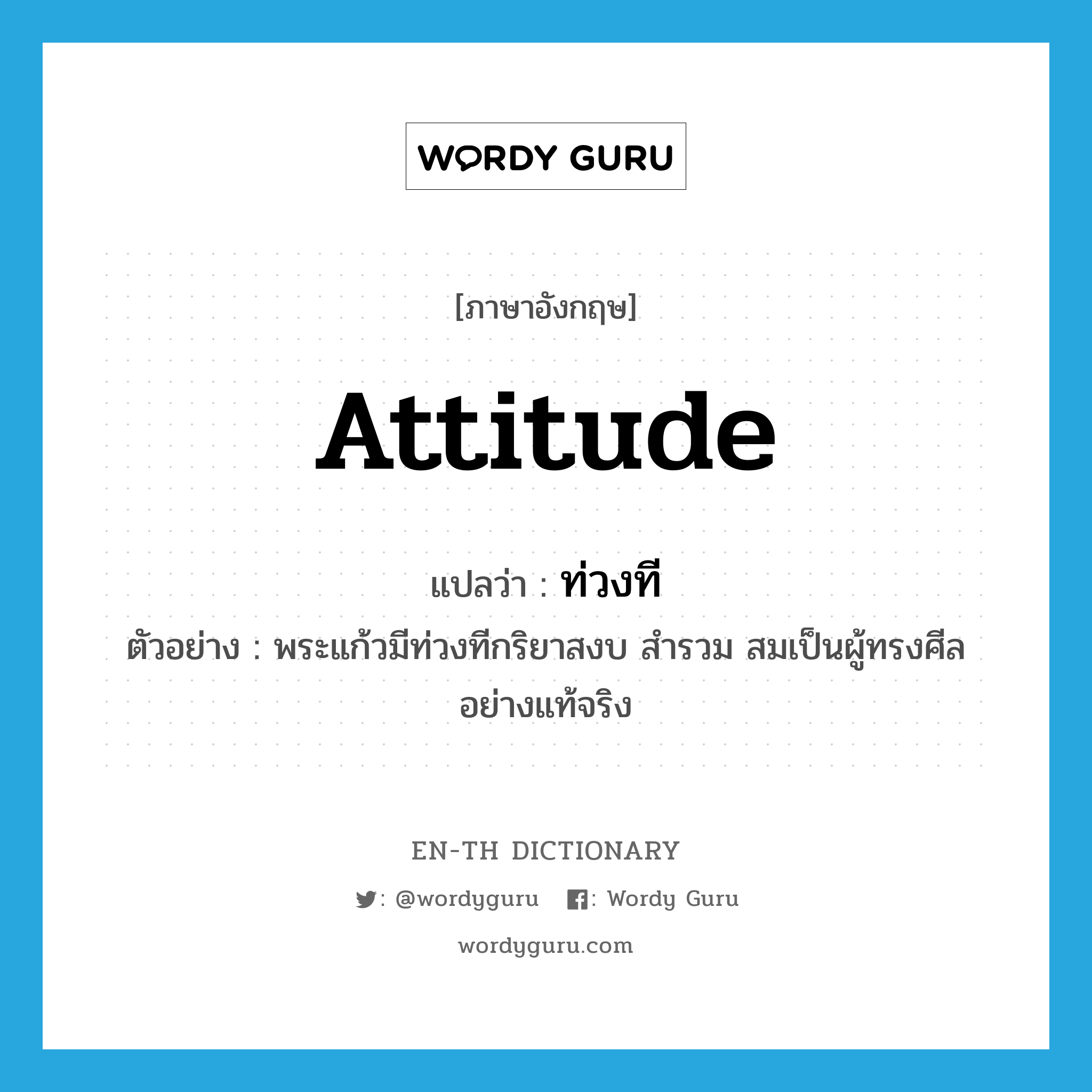attitude แปลว่า?, คำศัพท์ภาษาอังกฤษ attitude แปลว่า ท่วงที ประเภท N ตัวอย่าง พระแก้วมีท่วงทีกริยาสงบ สำรวม สมเป็นผู้ทรงศีลอย่างแท้จริง หมวด N