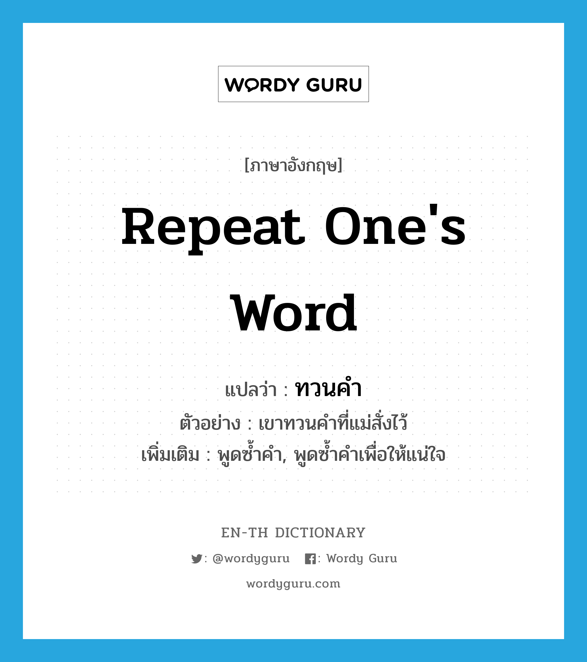 repeat one's word แปลว่า?, คำศัพท์ภาษาอังกฤษ repeat one's word แปลว่า ทวนคำ ประเภท V ตัวอย่าง เขาทวนคำที่แม่สั่งไว้ เพิ่มเติม พูดซ้ำคำ, พูดซ้ำคำเพื่อให้แน่ใจ หมวด V